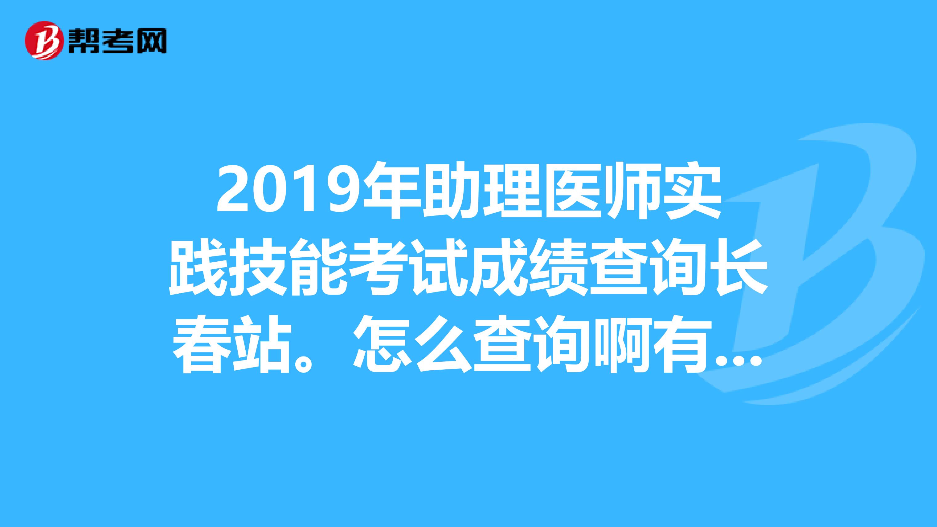 2019年助理医师实践技能考试成绩查询长春站。怎么查询啊有知道告诉一声谢谢?