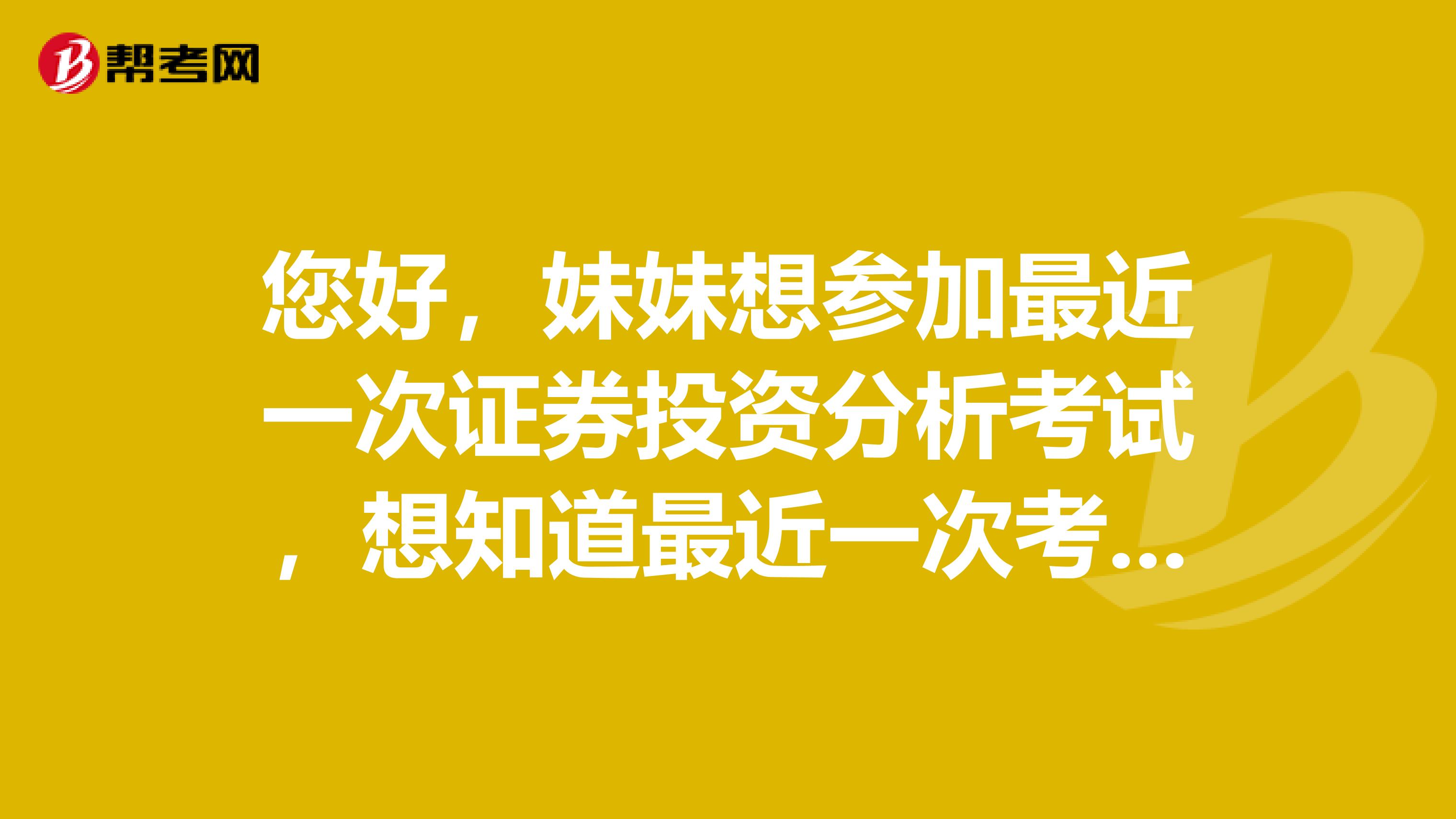 您好，妹妹想参加最近一次证券投资分析考试，想知道最近一次考试是怎么安排的？怎么算合格呢？