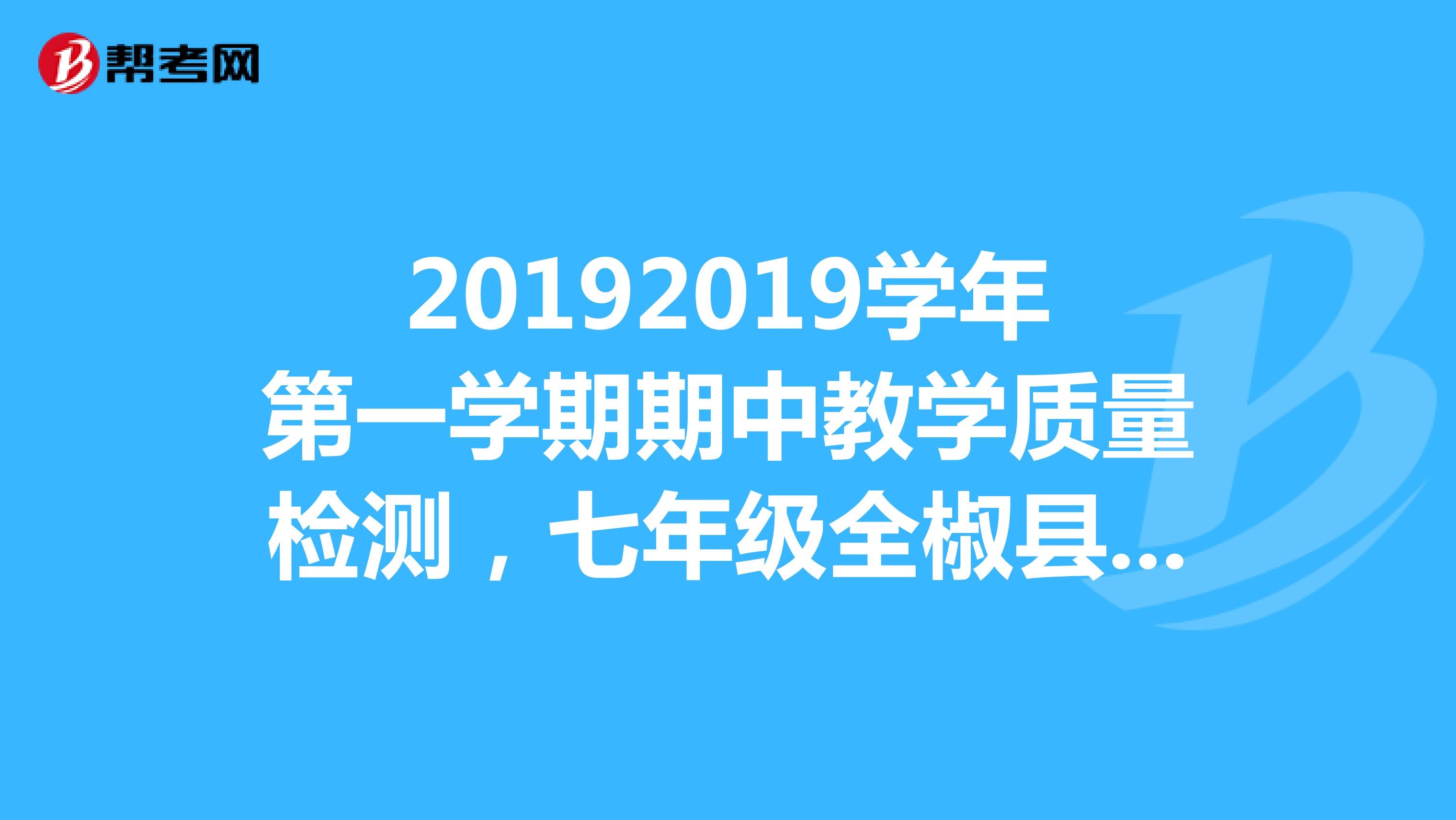 20192019学年第一学期期中教学质量检测，七年级全椒县统一试卷。