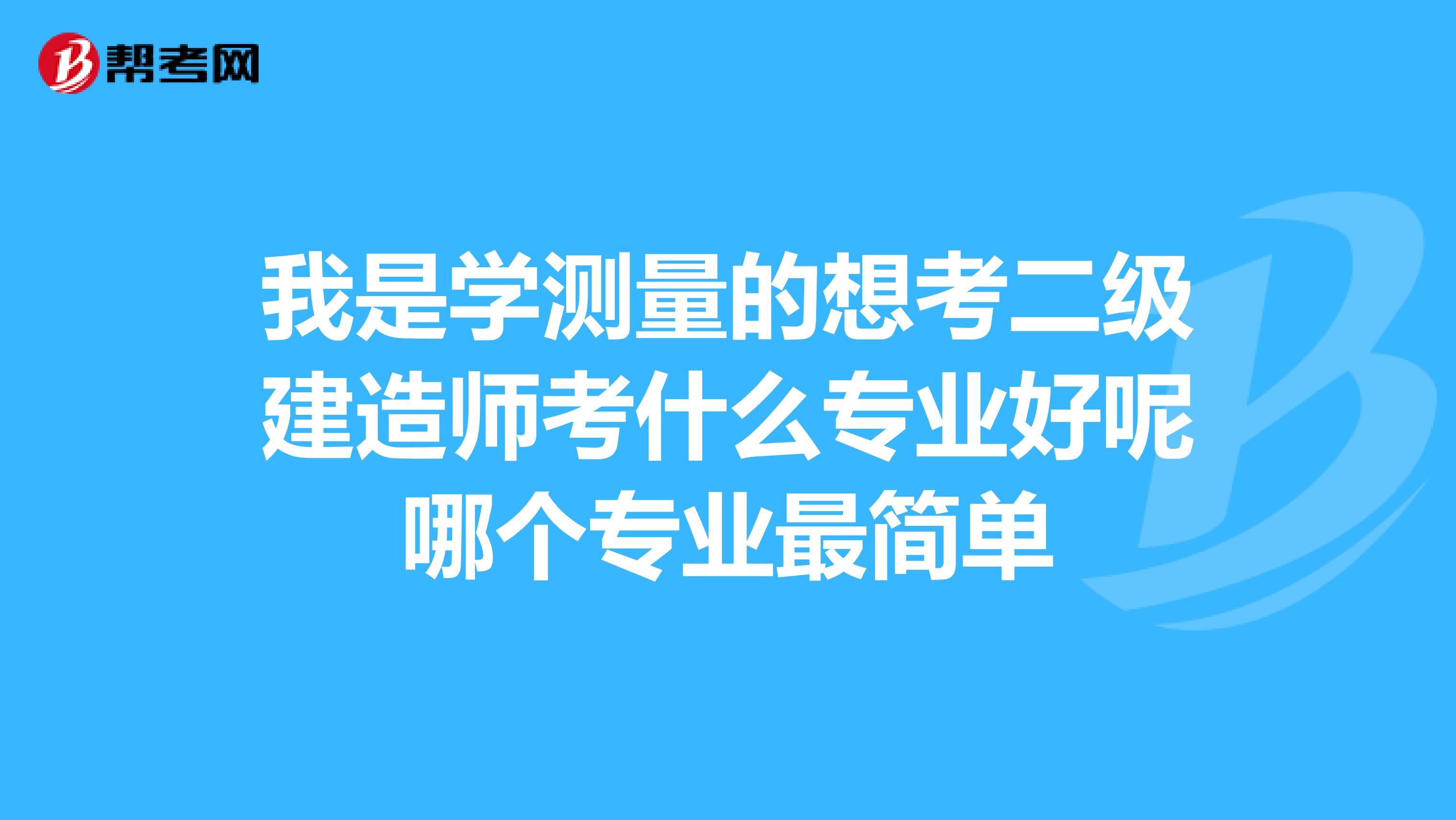 我是学测量的想考二级建造师考什么专业好呢哪个专业最简单