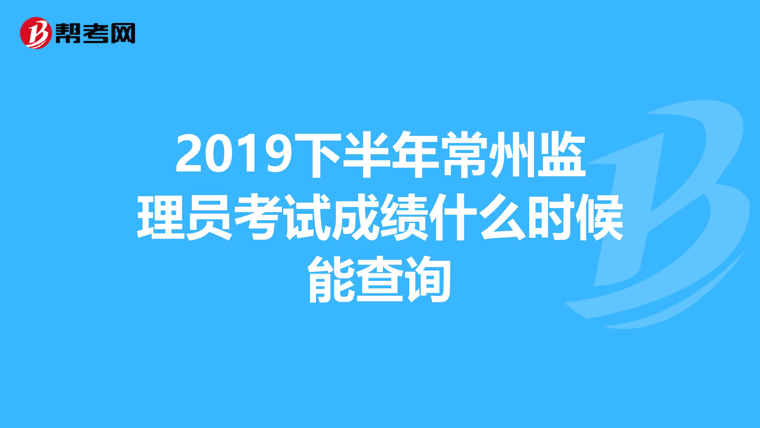 2019下半年常州监理员考试成绩什么时候能查询