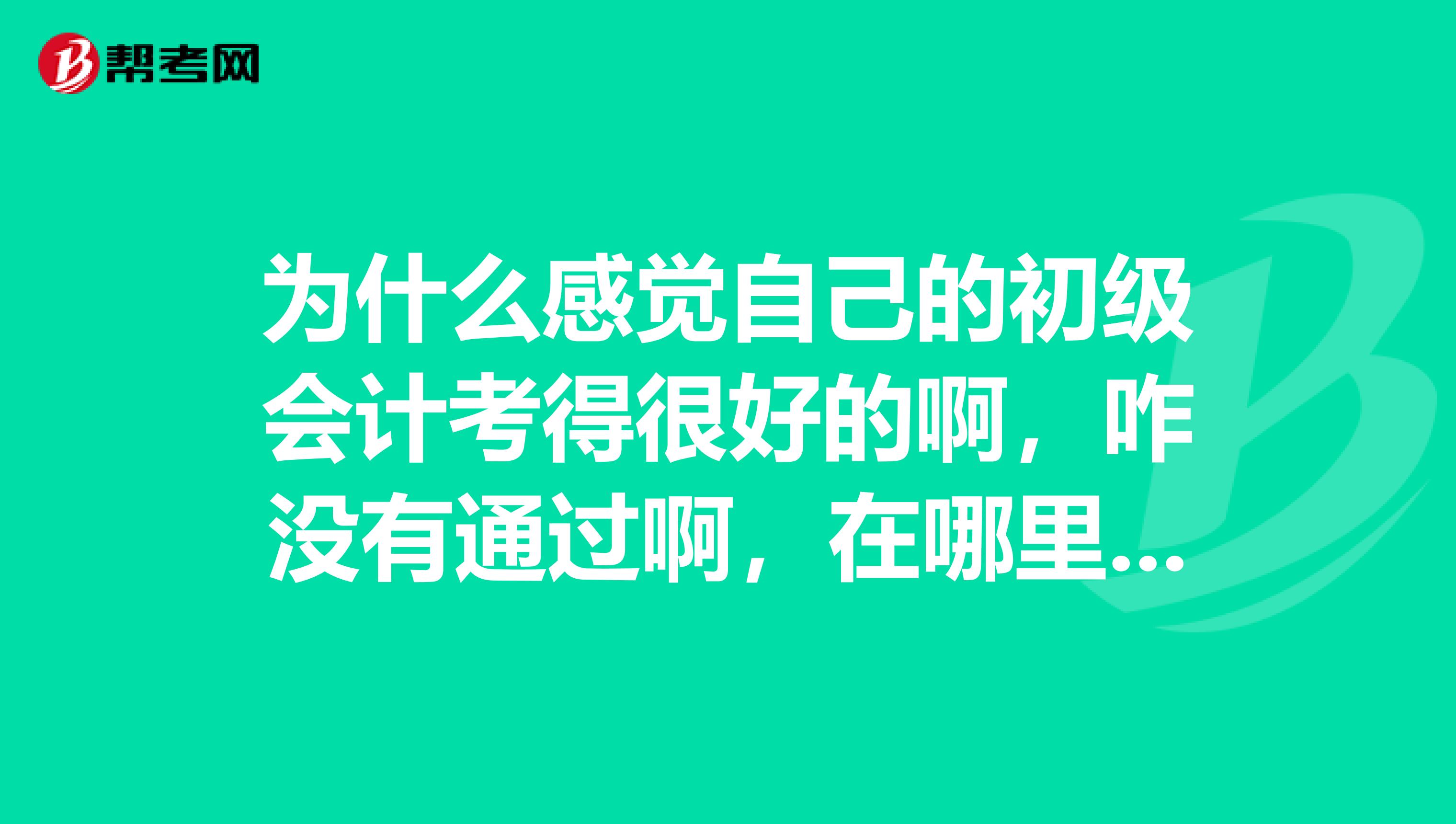 为什么感觉自己的初级会计考得很好的啊，咋没有通过啊，在哪里可以复核分数呀？