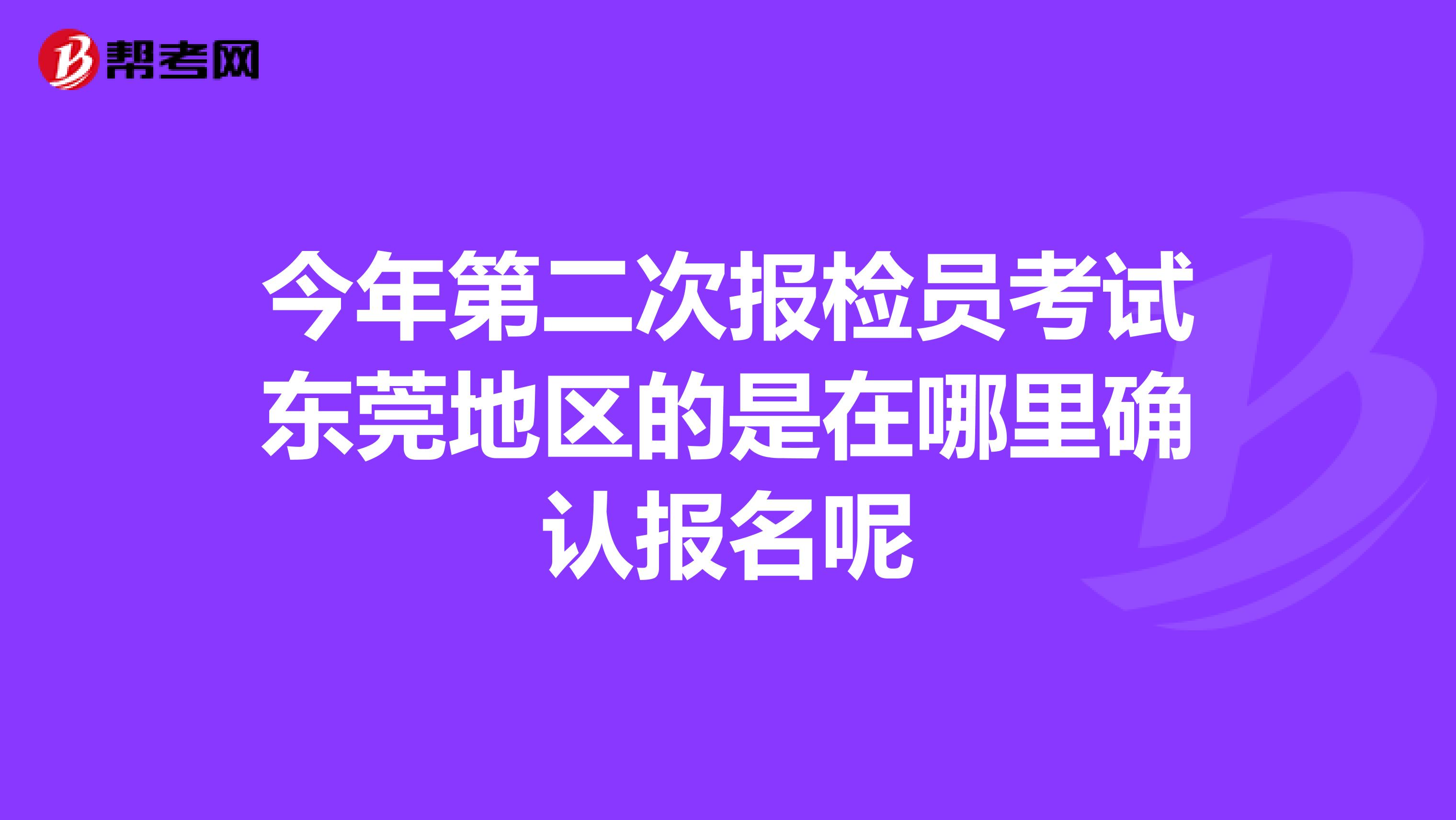 今年第二次报检员考试东莞地区的是在哪里确认报名呢