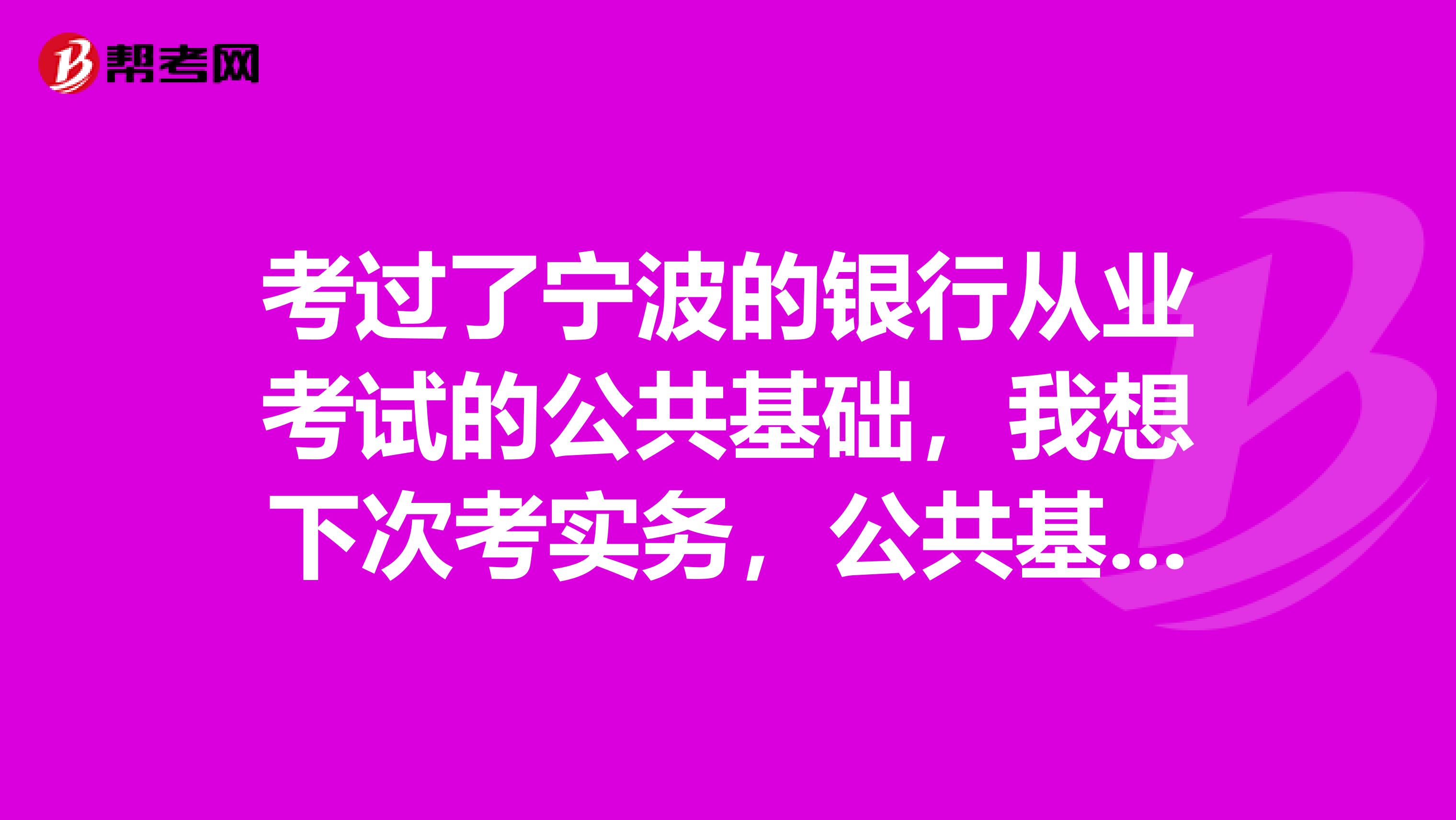 考過了寧波的銀行從業(yè)考試的公共基礎(chǔ)，我想下次考實務(wù)，公共基礎(chǔ)的成績還有效嗎？
