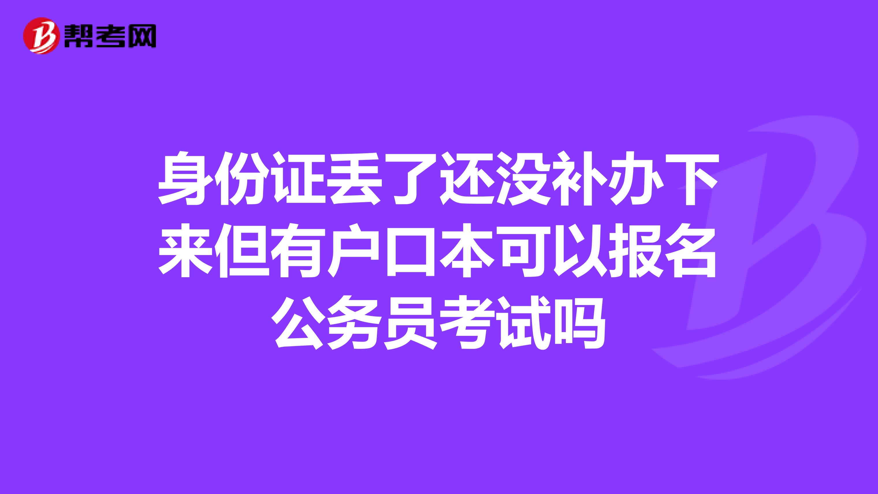 身份证丢了还没补办下来但有户口本可以报名公务员考试吗