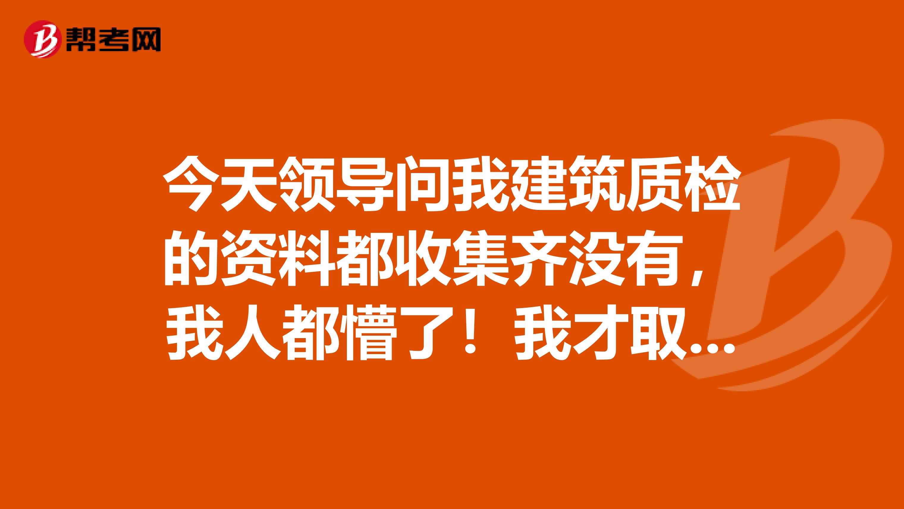 今天领导问我建筑质检的资料都收集齐没有，我人都懵了！我才取得建筑质检员的证书，请问一下大家这个要收集什么资料啊？