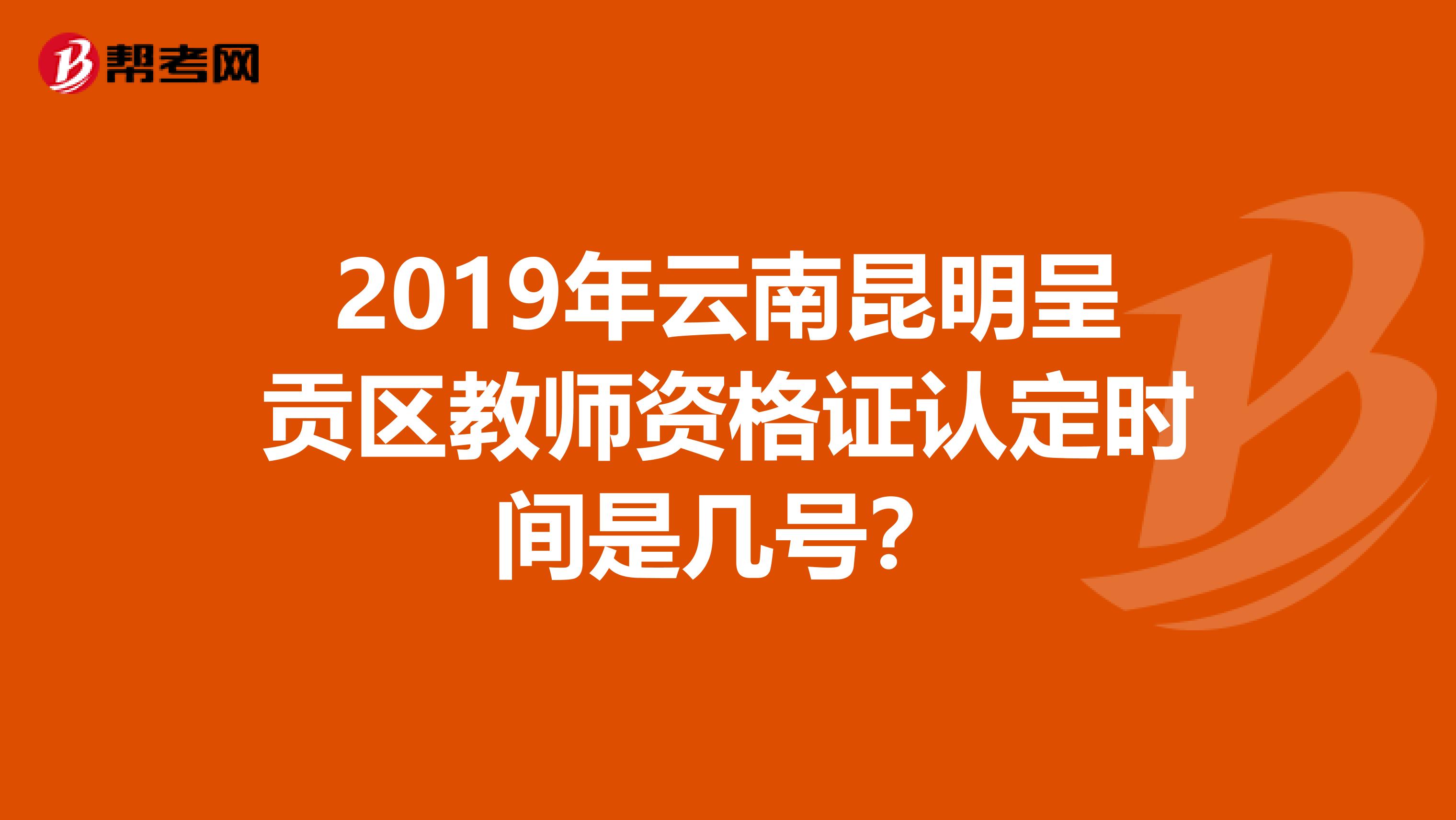 2019年云南昆明呈贡区教师资格证认定时间是几号？