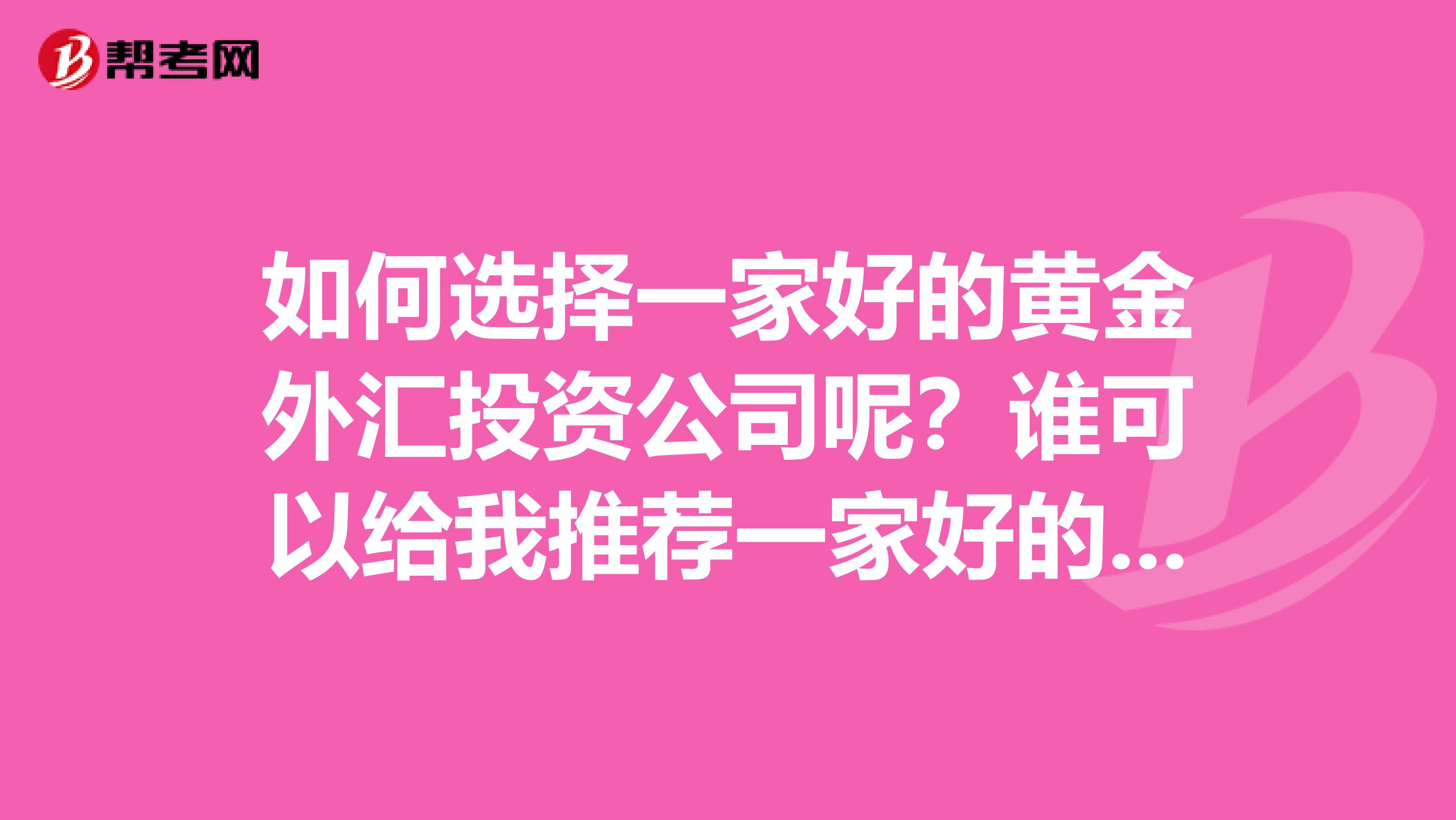 如何选择一家好的黄金外汇投资公司呢?谁可以给我推荐一家好的黄金外汇投资公司?