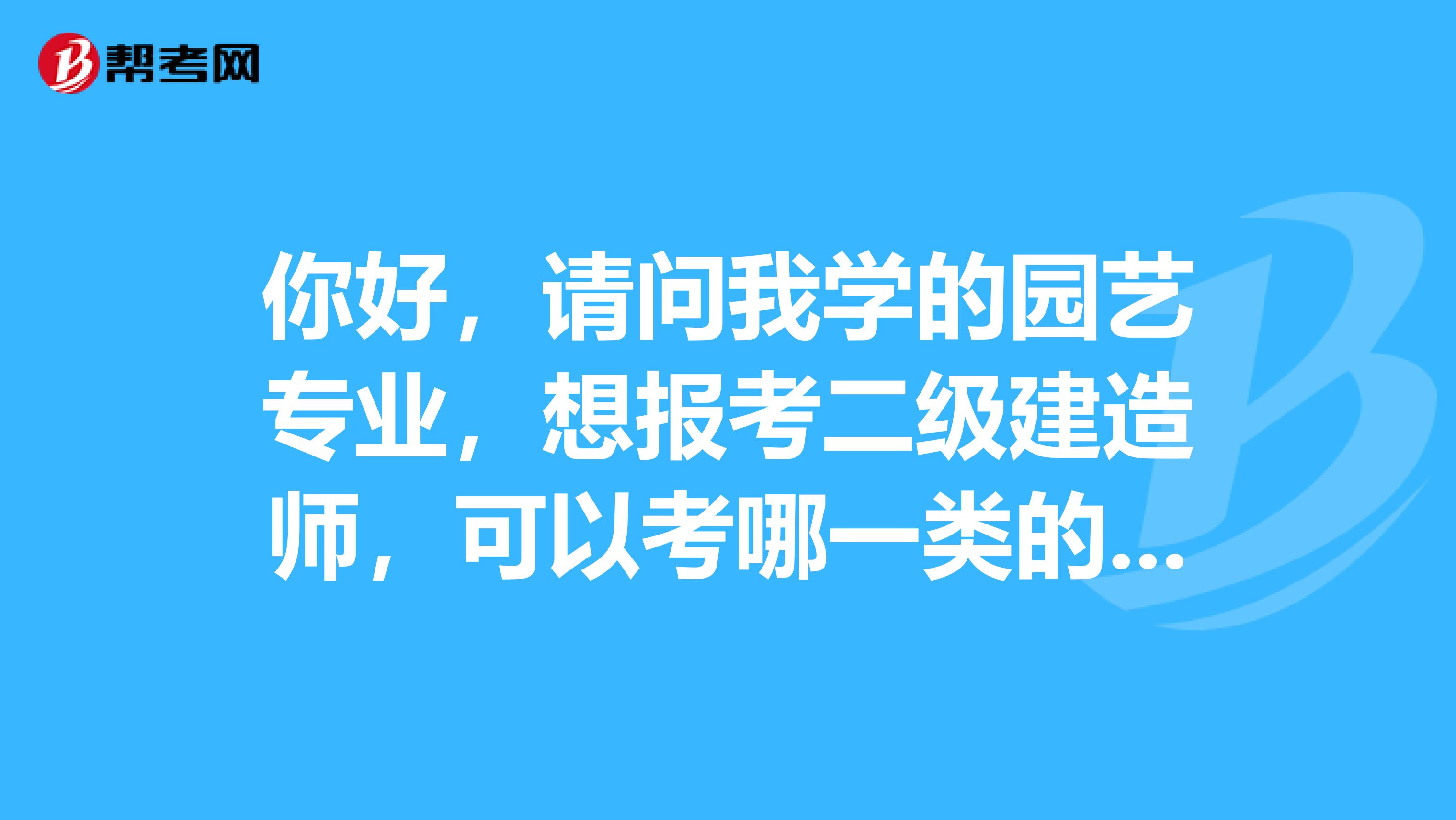 你好，请问我学的园艺专业，想报考二级建造师，可以考哪一类的专业