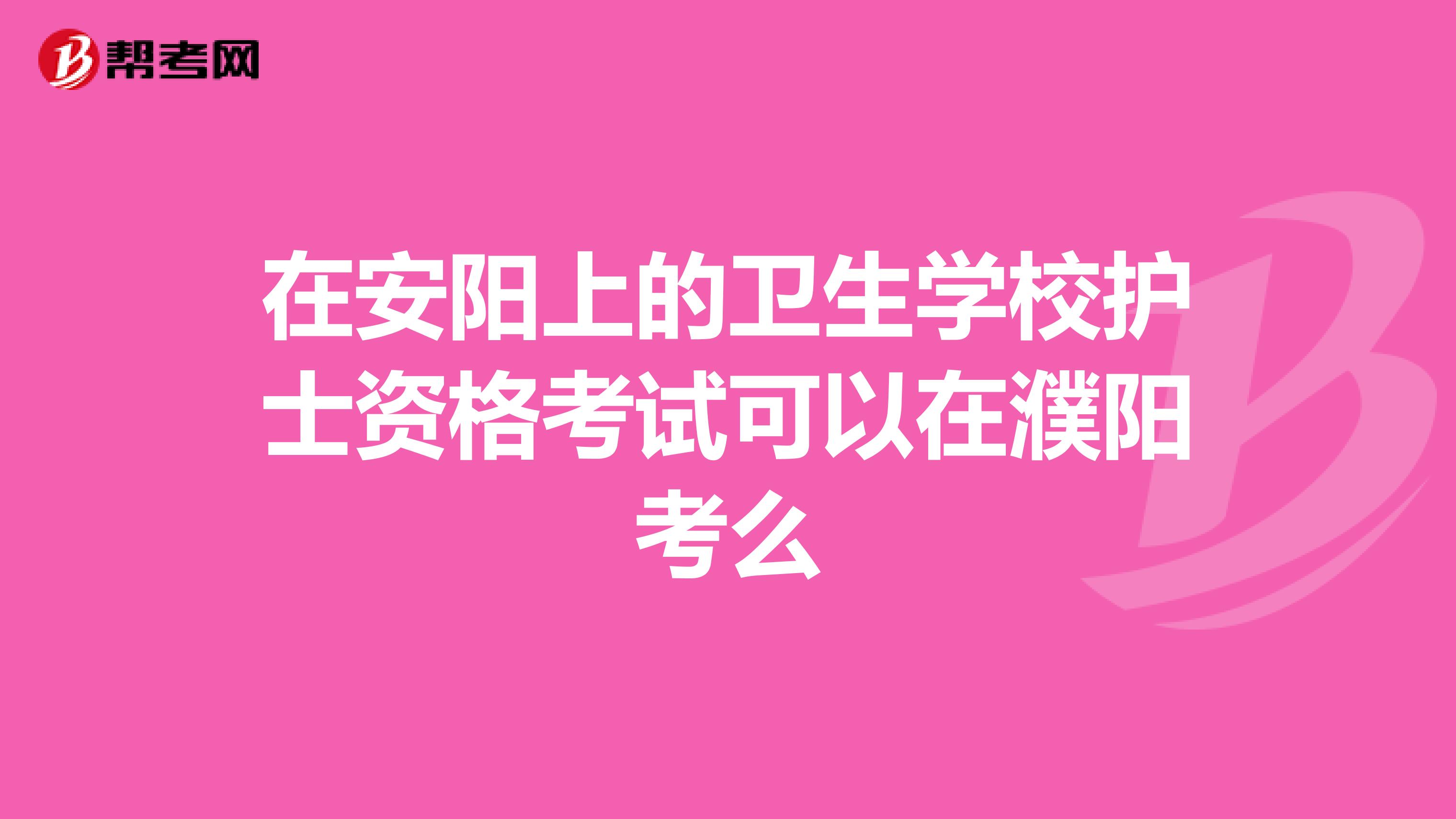 在安陽上的衛生學校護士資格考試可以在濮陽考么