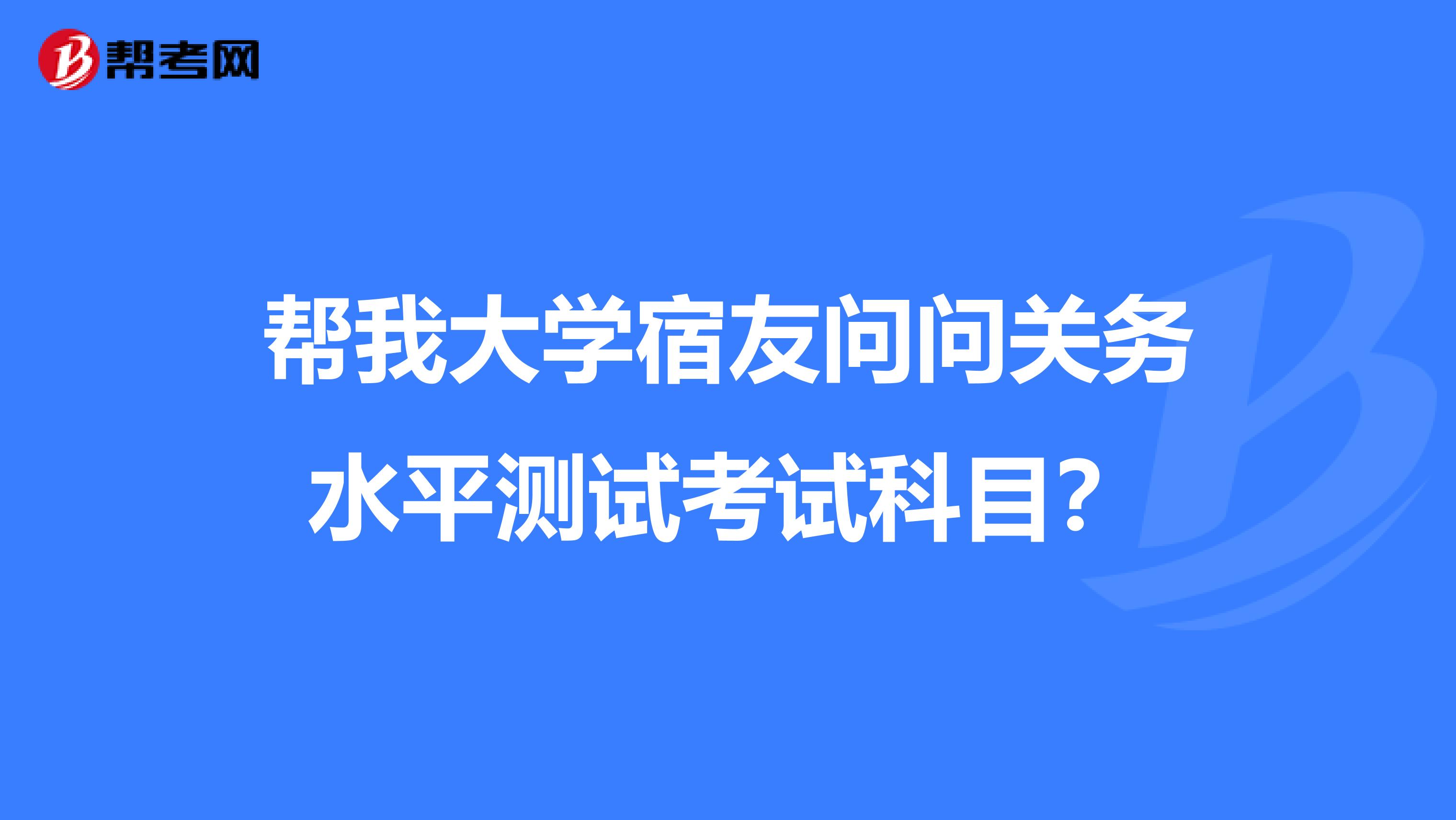 帮我大学宿友问问关务水平测试考试科目?