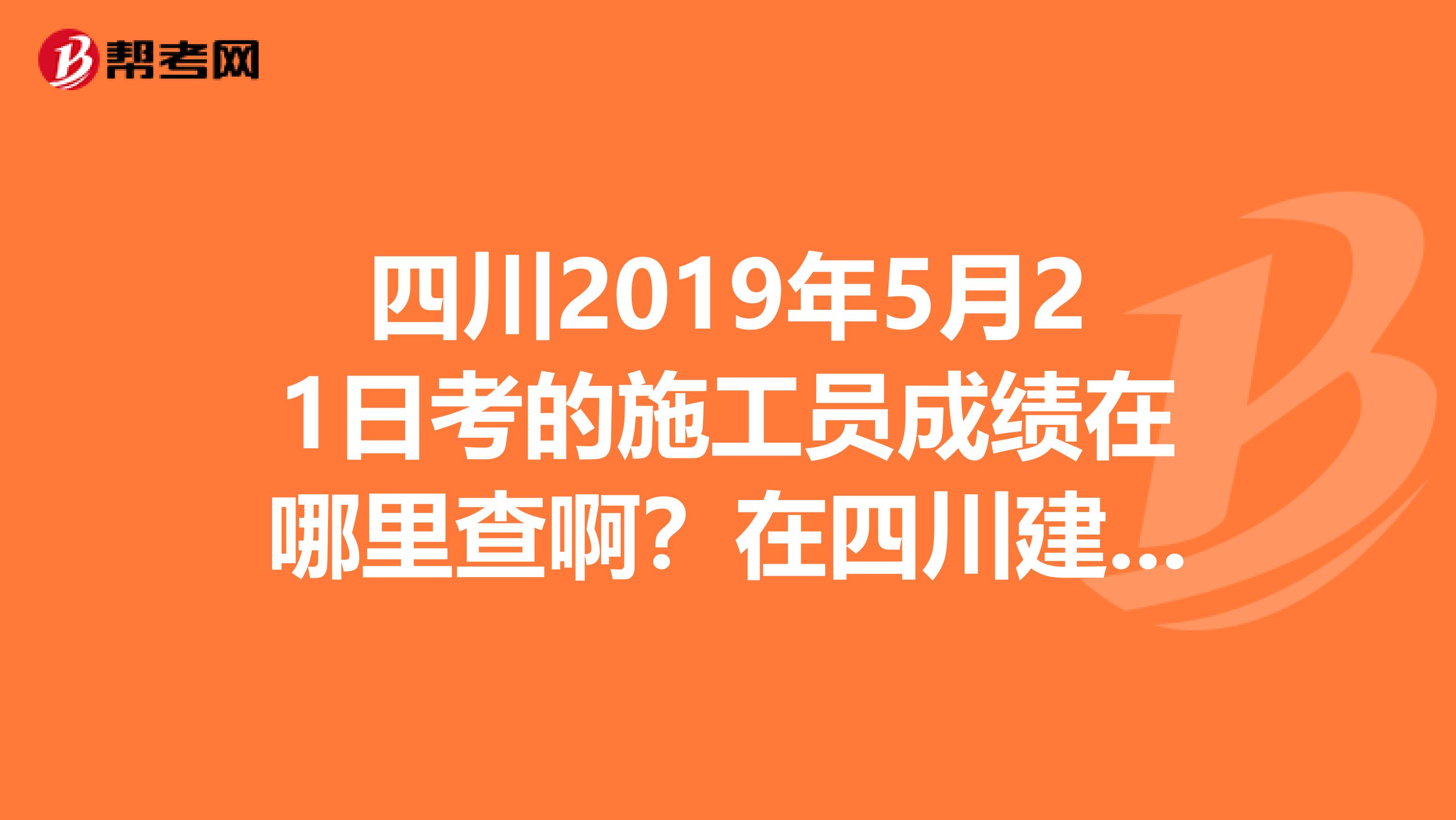 四川2019年5月21日考的施工员成绩在哪里查啊？在四川建设人才网里怎么查，求解。