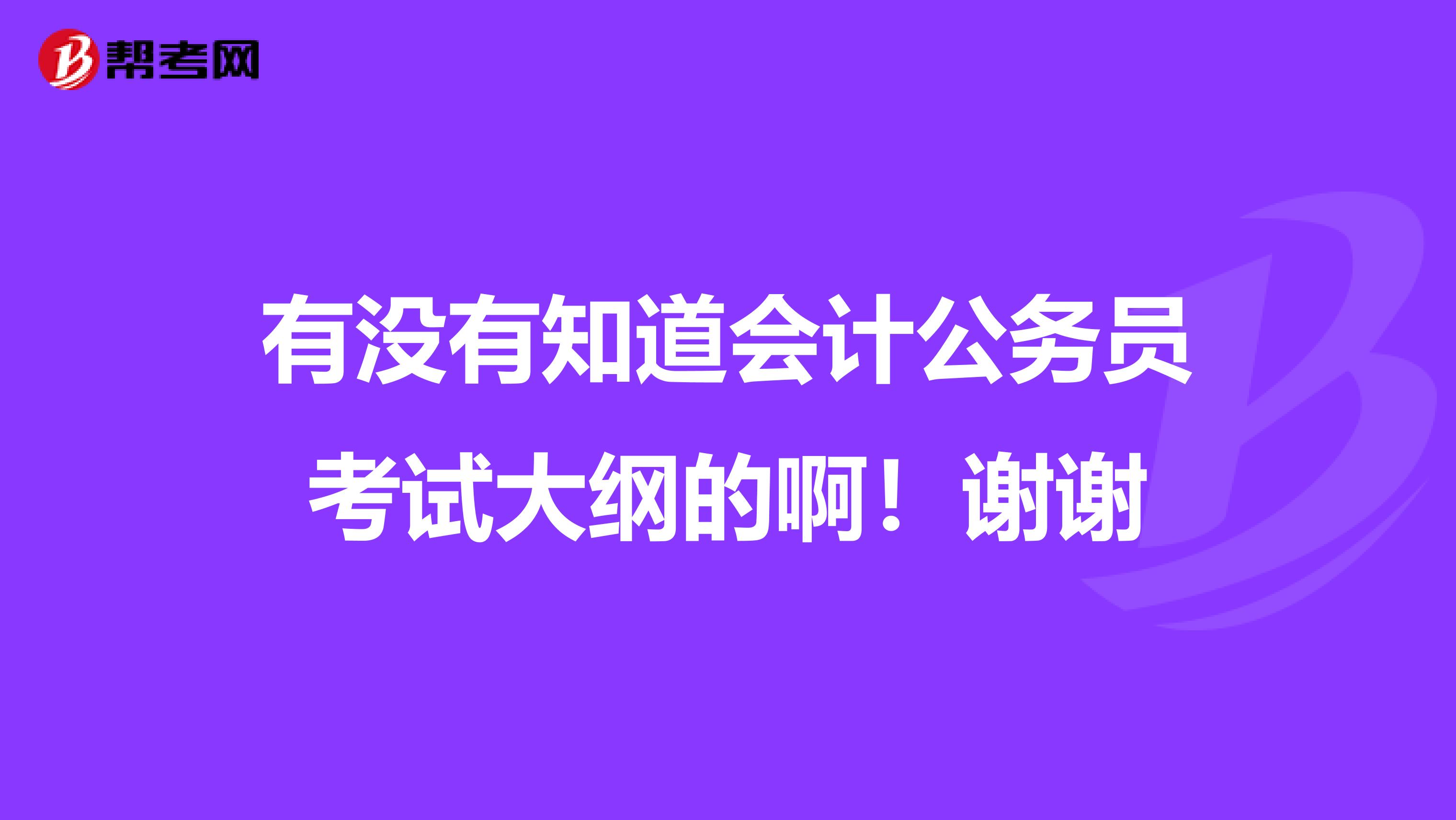 有没有知道会计公务员考试大纲的啊!谢谢