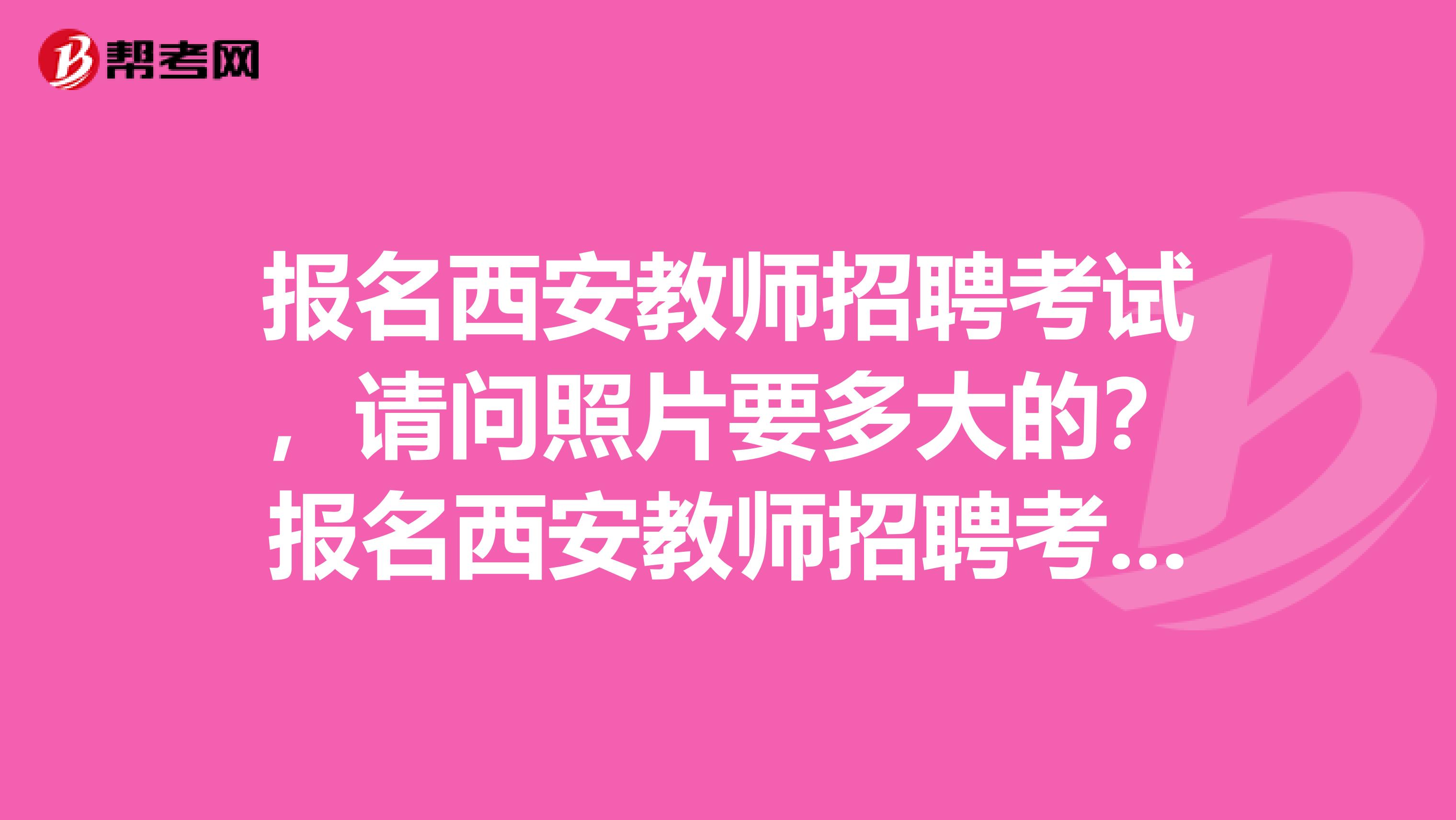 报名西安教师招聘考试，请问照片要多大的？报名西安教师招聘考试，请问照片要多大的？