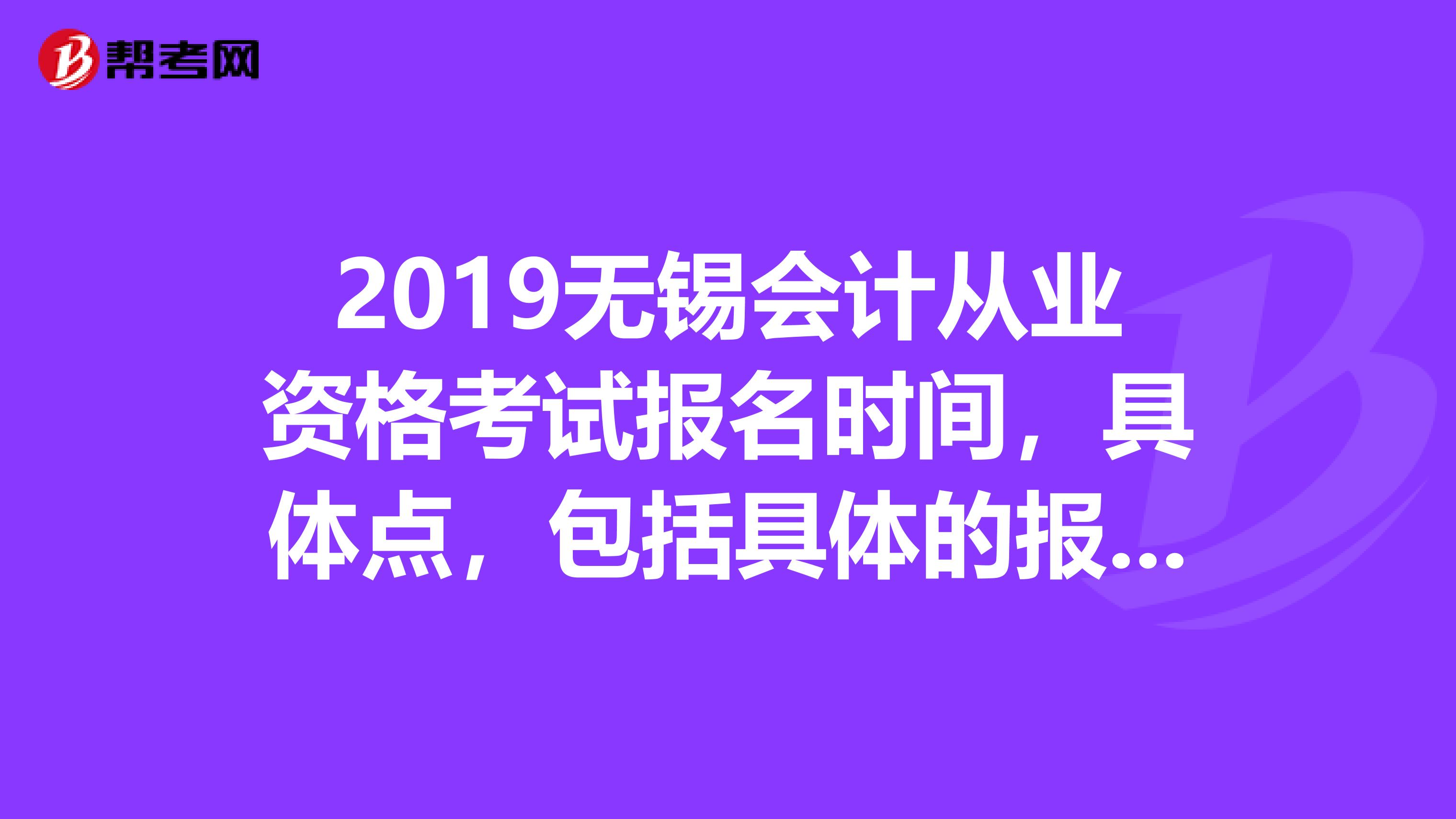 2019无锡会计从业资格考试报名时间，具体点，包括具体的报名方式等等。