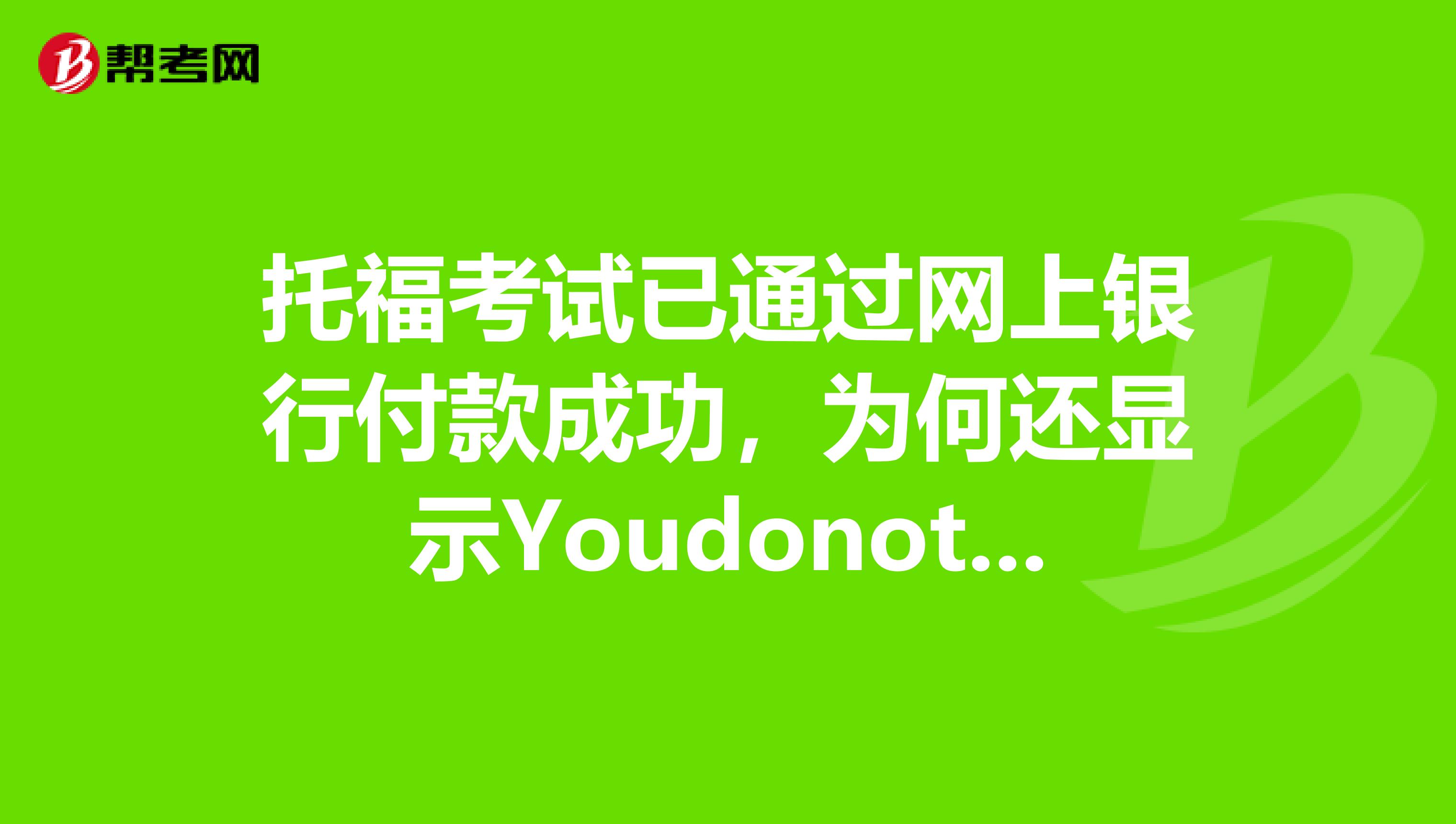 托福考试已通过网上银行付款成功，为何还显示Youdonothaveenoughmoney,yourbalanceis0