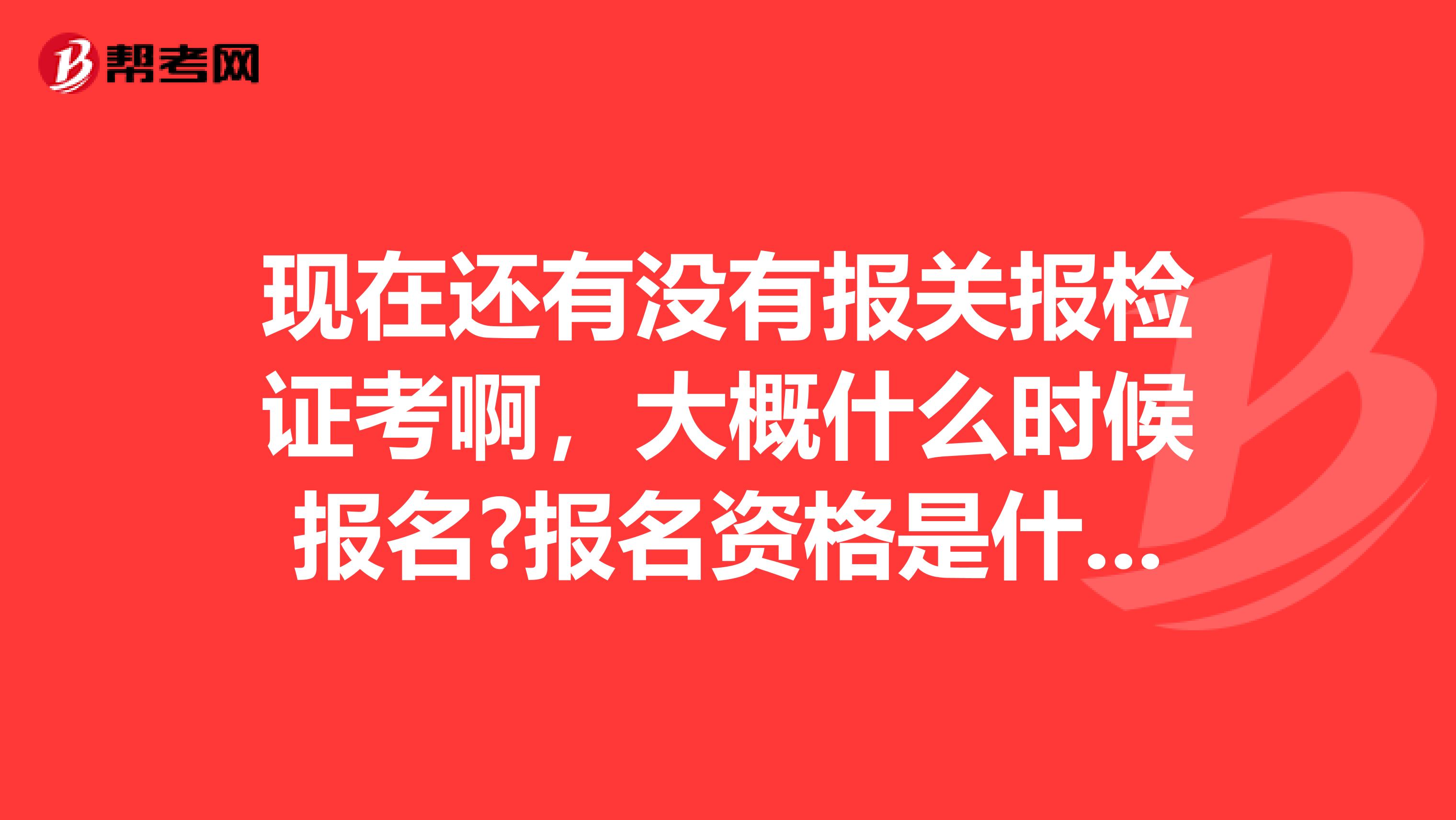 现在还有没有报关报检证考啊,大概什么时候报名?报名资格是什么?考试内容是什么?谢谢了 南京的