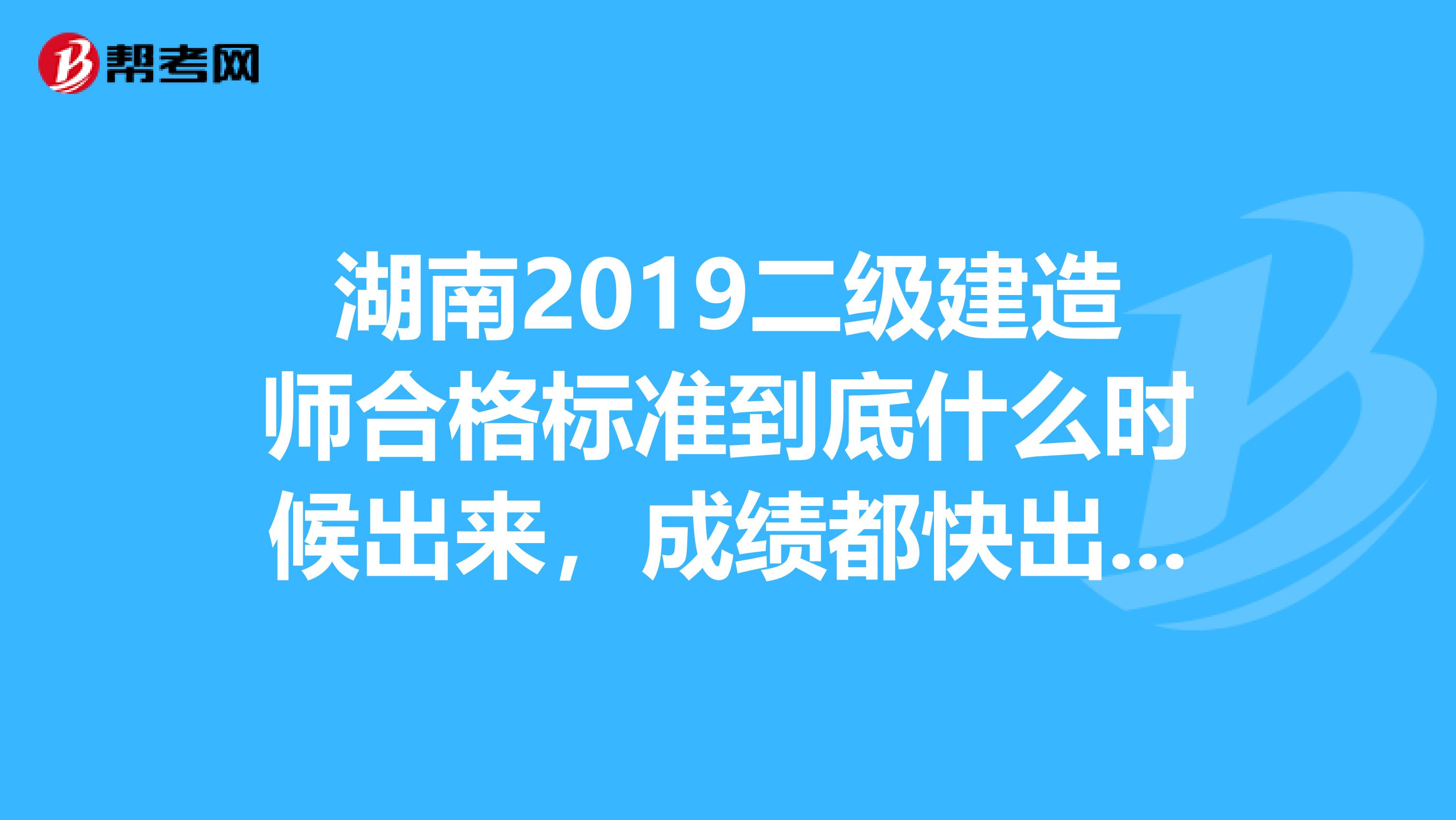 湖南2019二级建造师合格标准到底什么时候出来,成绩都快出一个月了,合格标准还没得