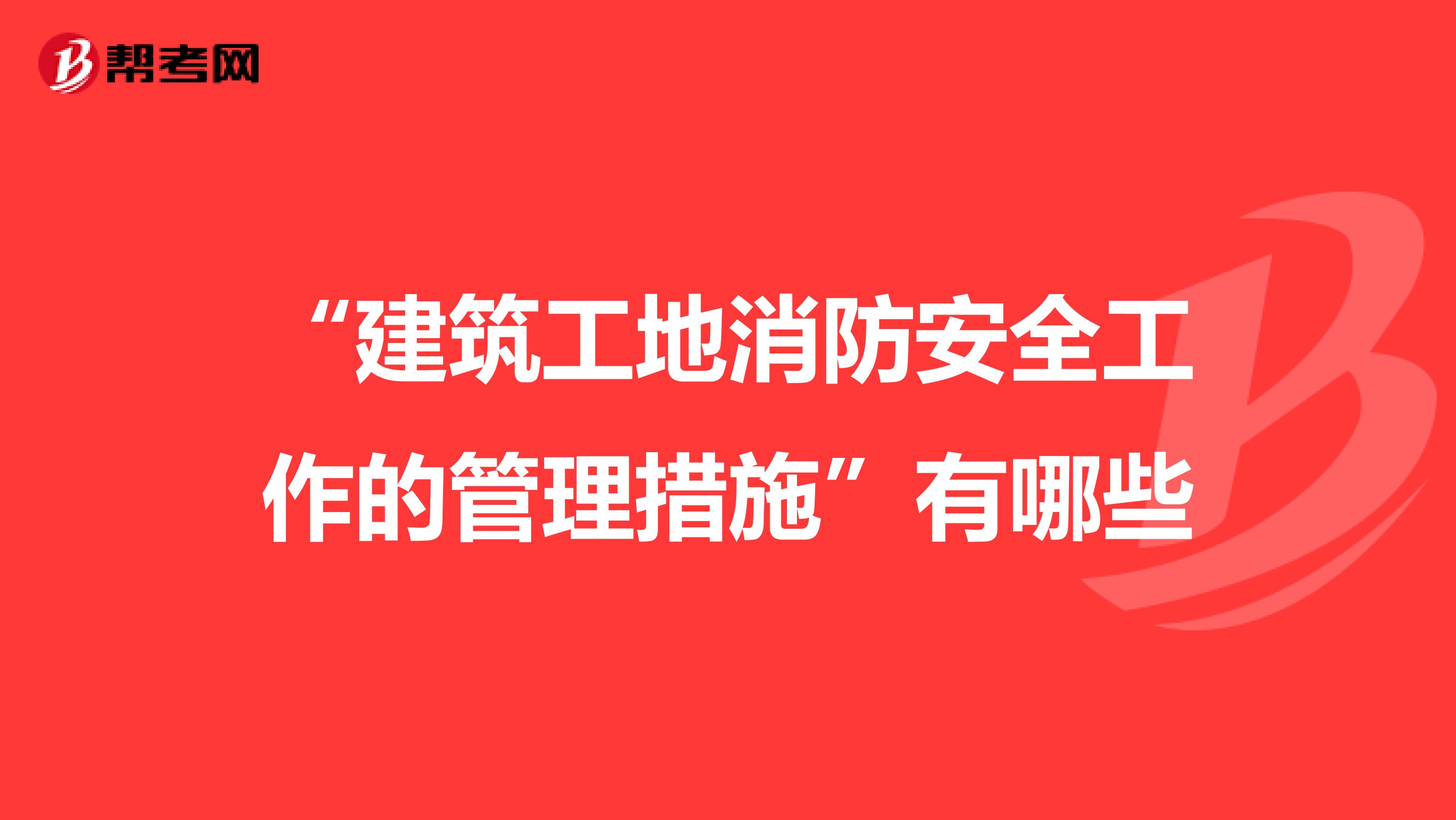 “建筑工地消防安全工作的管理措施”有哪些