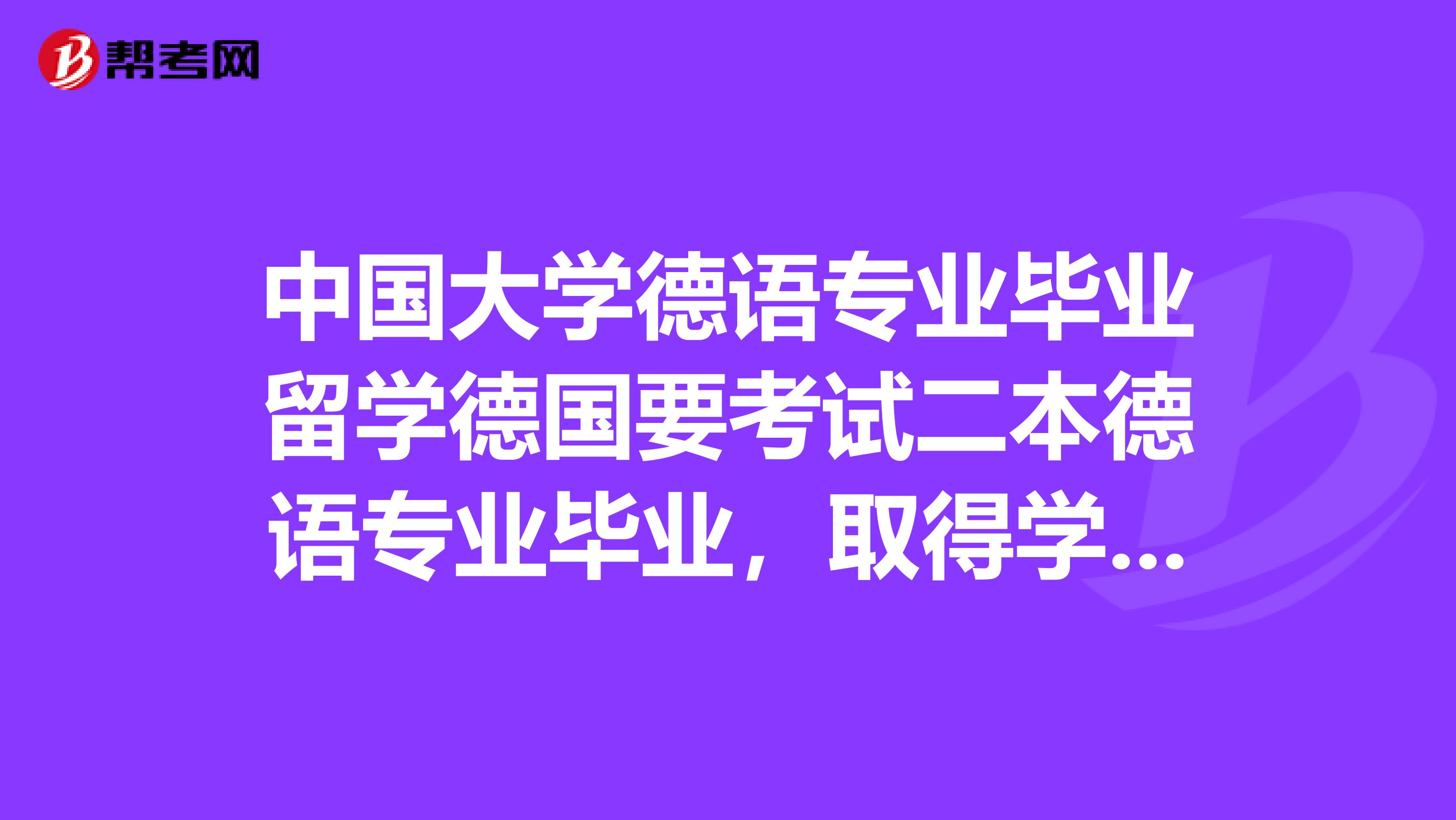 中国大学德语专业毕业留学德国要考试二本德语专业毕业，取得学士学位证书和德语专四证书，想去德读研