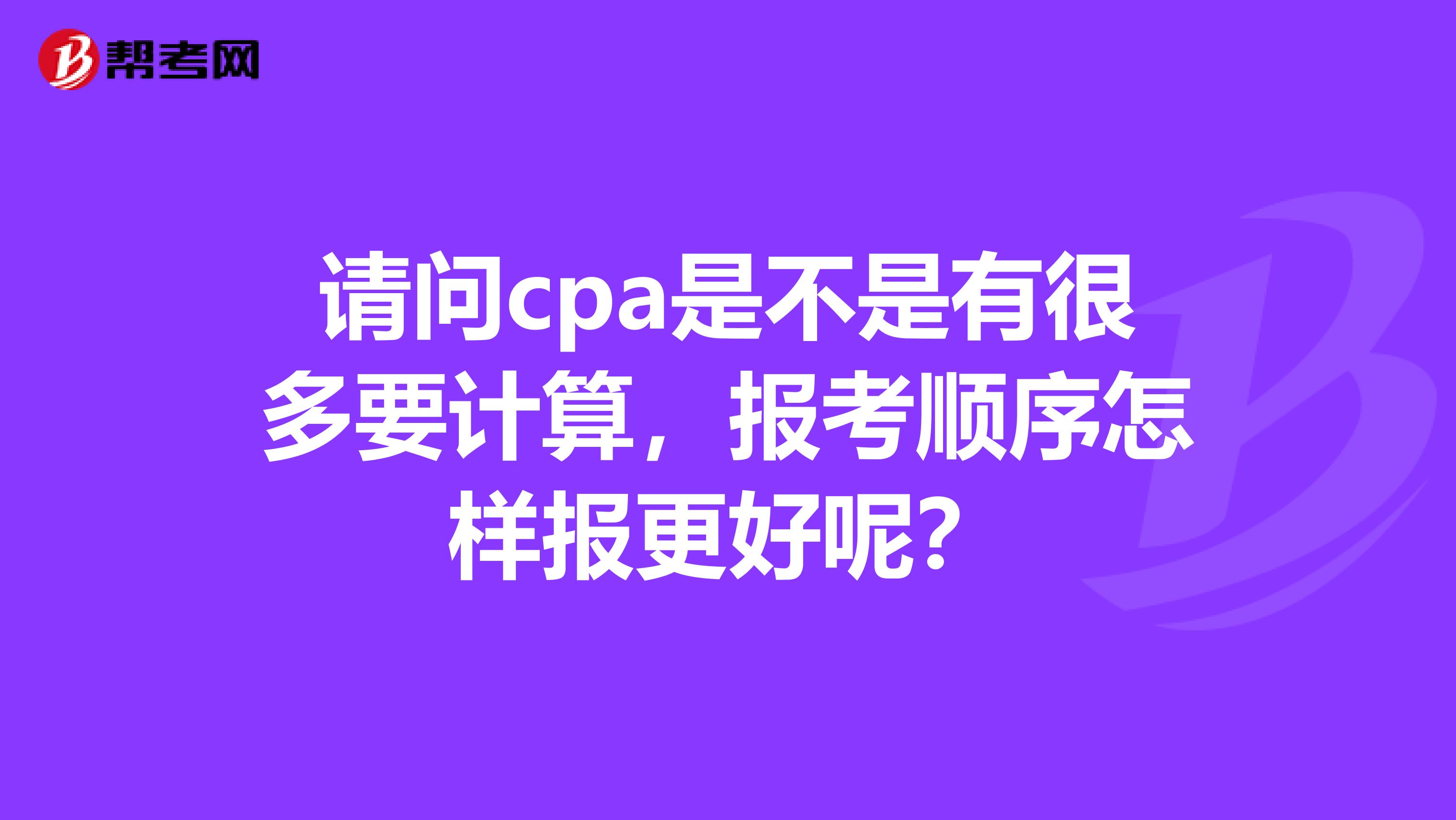 请问cpa是不是有很多要计算,报考顺序怎样报更好呢?