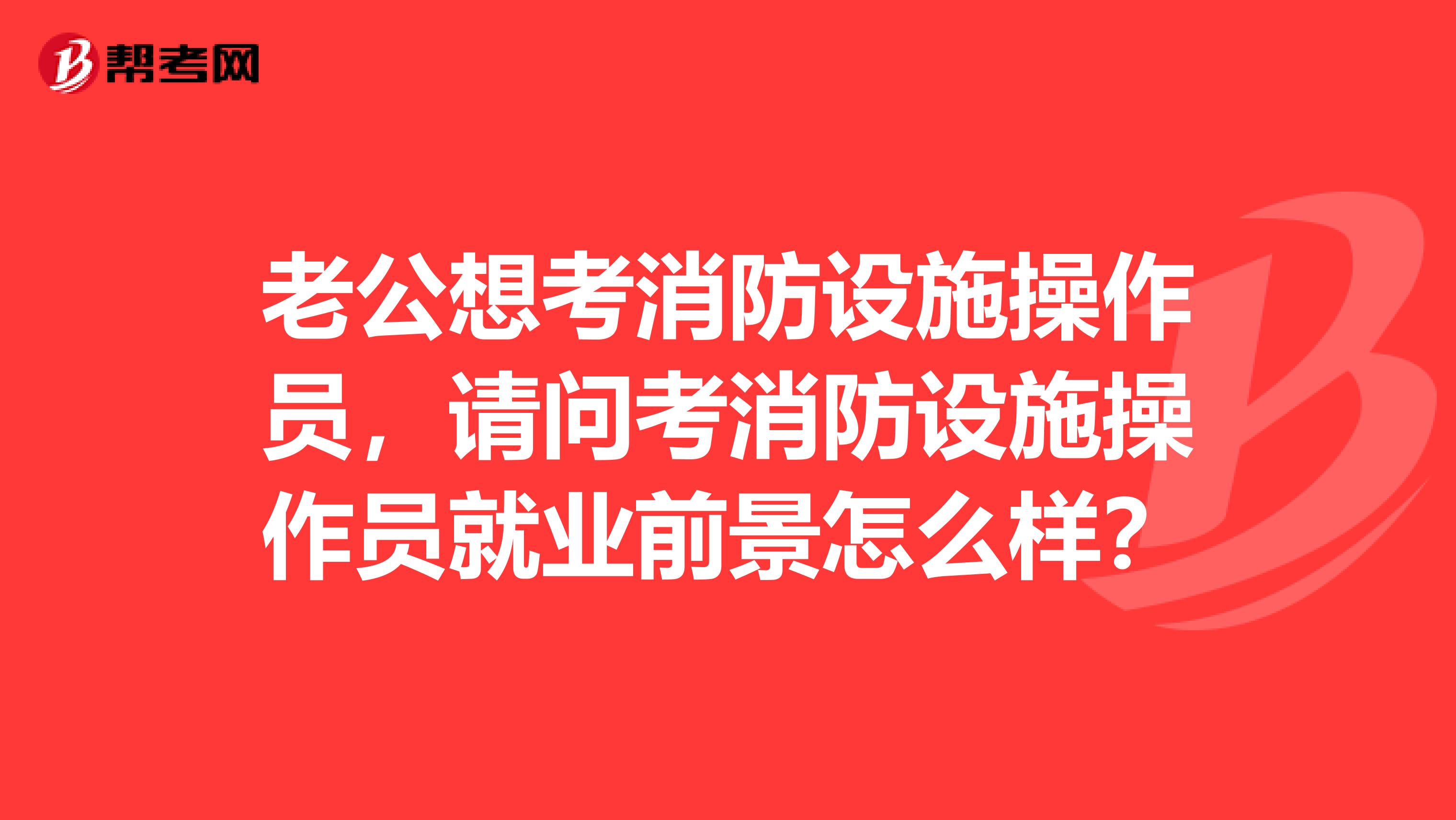 老公想考消防设施操作员,请问考消防设施操作员就业前景怎么样?