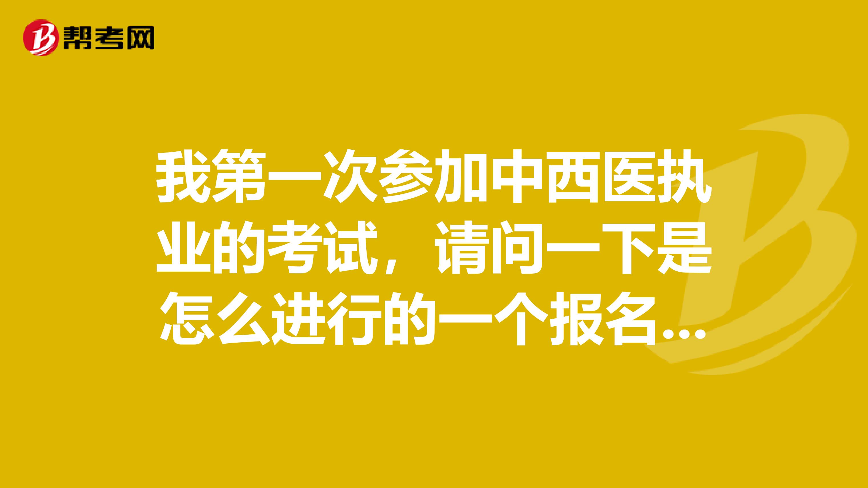 我第一次参加中西医执业的考试,请问一下是怎么进行的一个报名呀!谢谢
