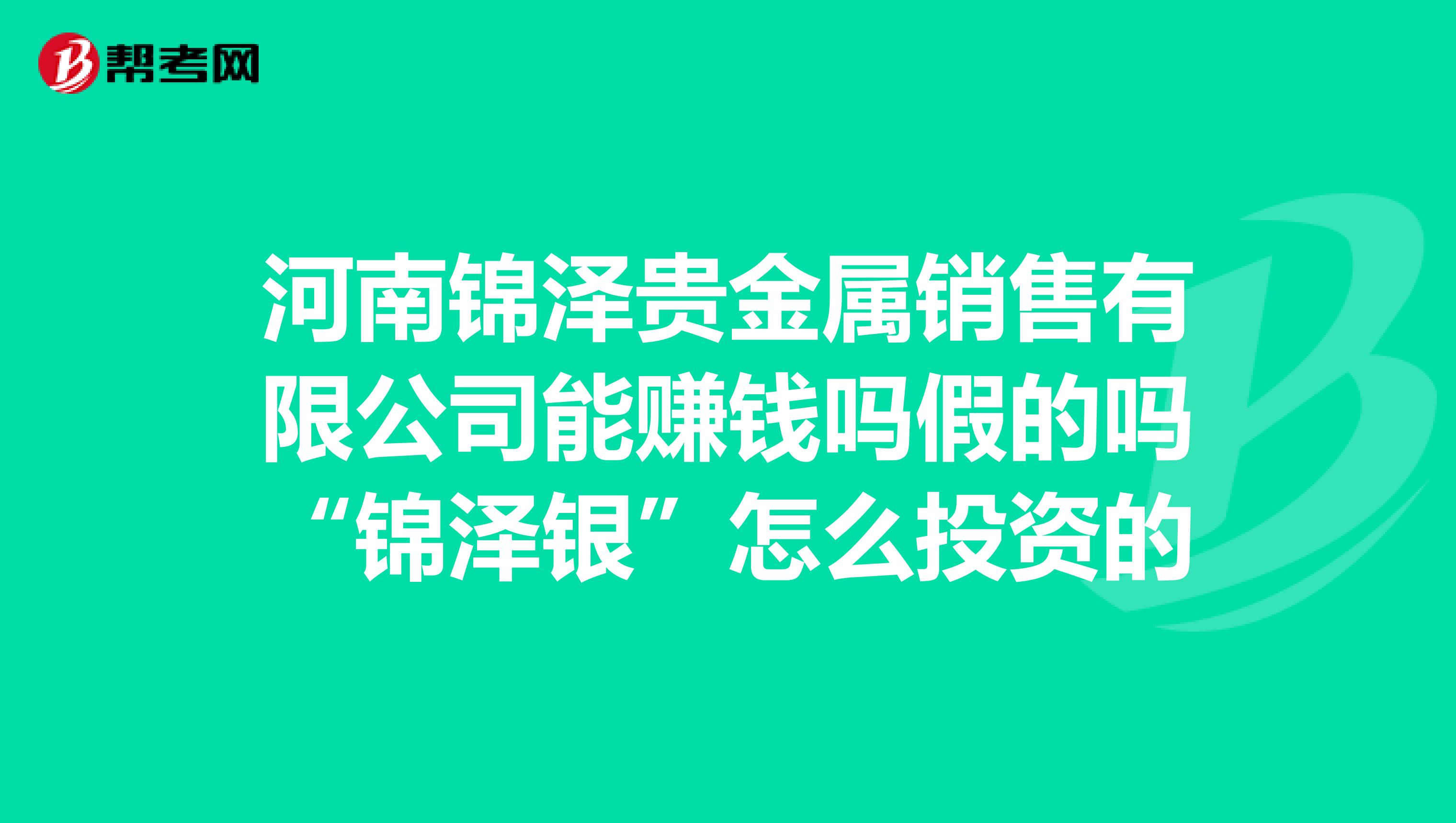 河南锦泽贵金属销售有限公司能赚钱吗假的吗“锦泽银”怎么投资的