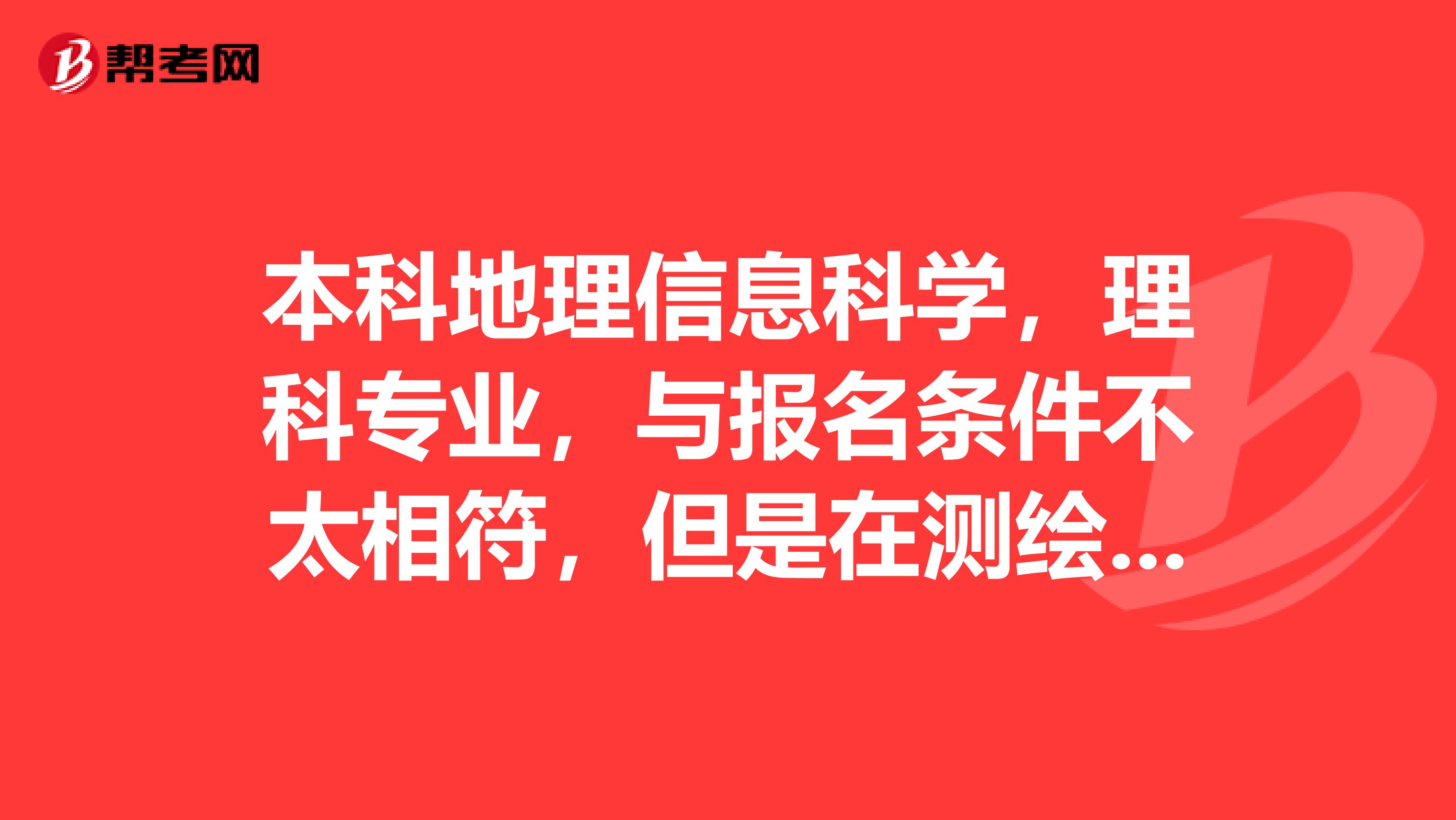 本科地理信息科学,理科专业,与报名条件不太相符,但是在测绘勘察院工作,岩土勘察监测这一块,请问这种情况能报考吗?江苏的