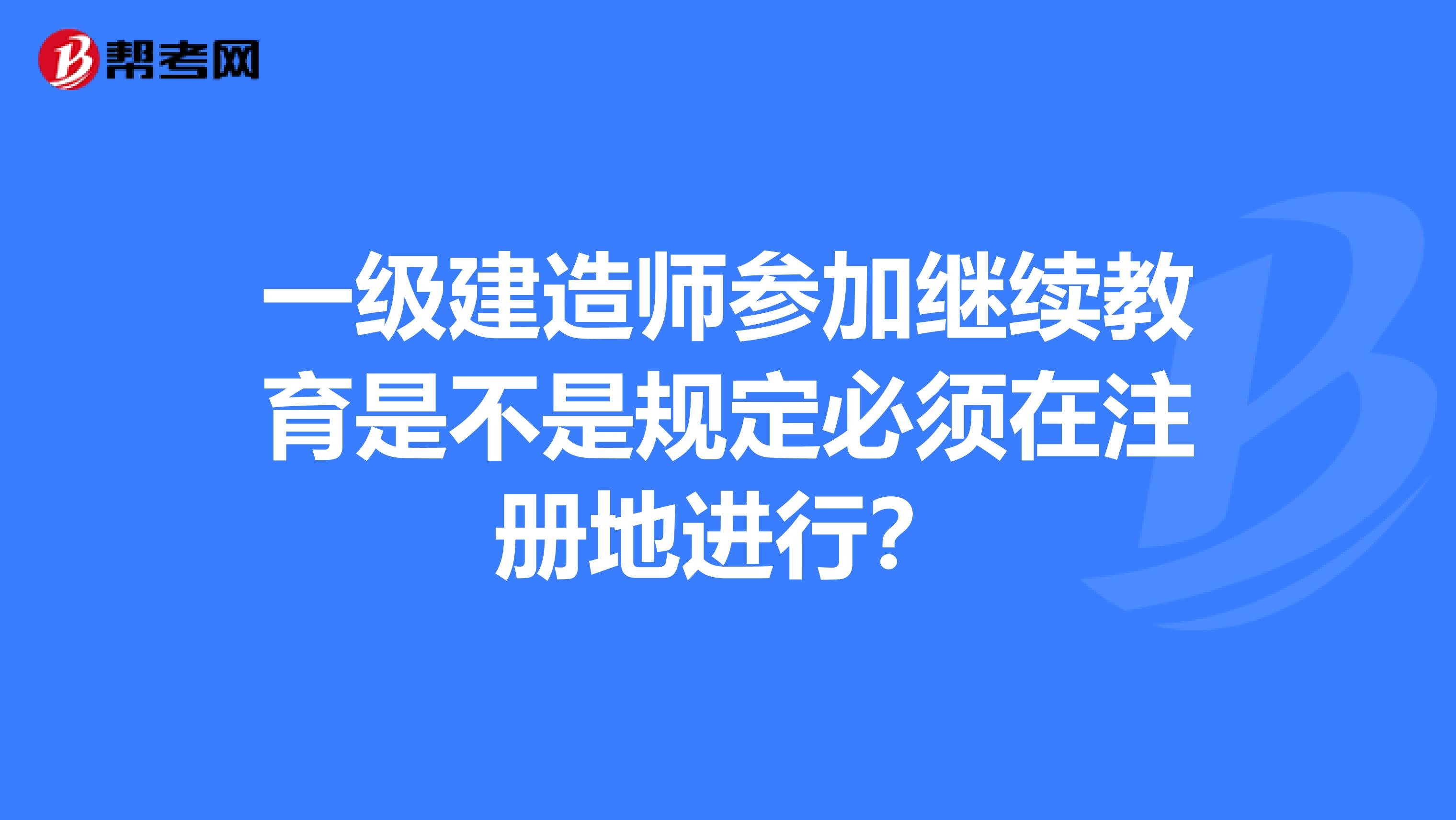 一级建造师参加继续教育是不是规定必须在注册地进行？