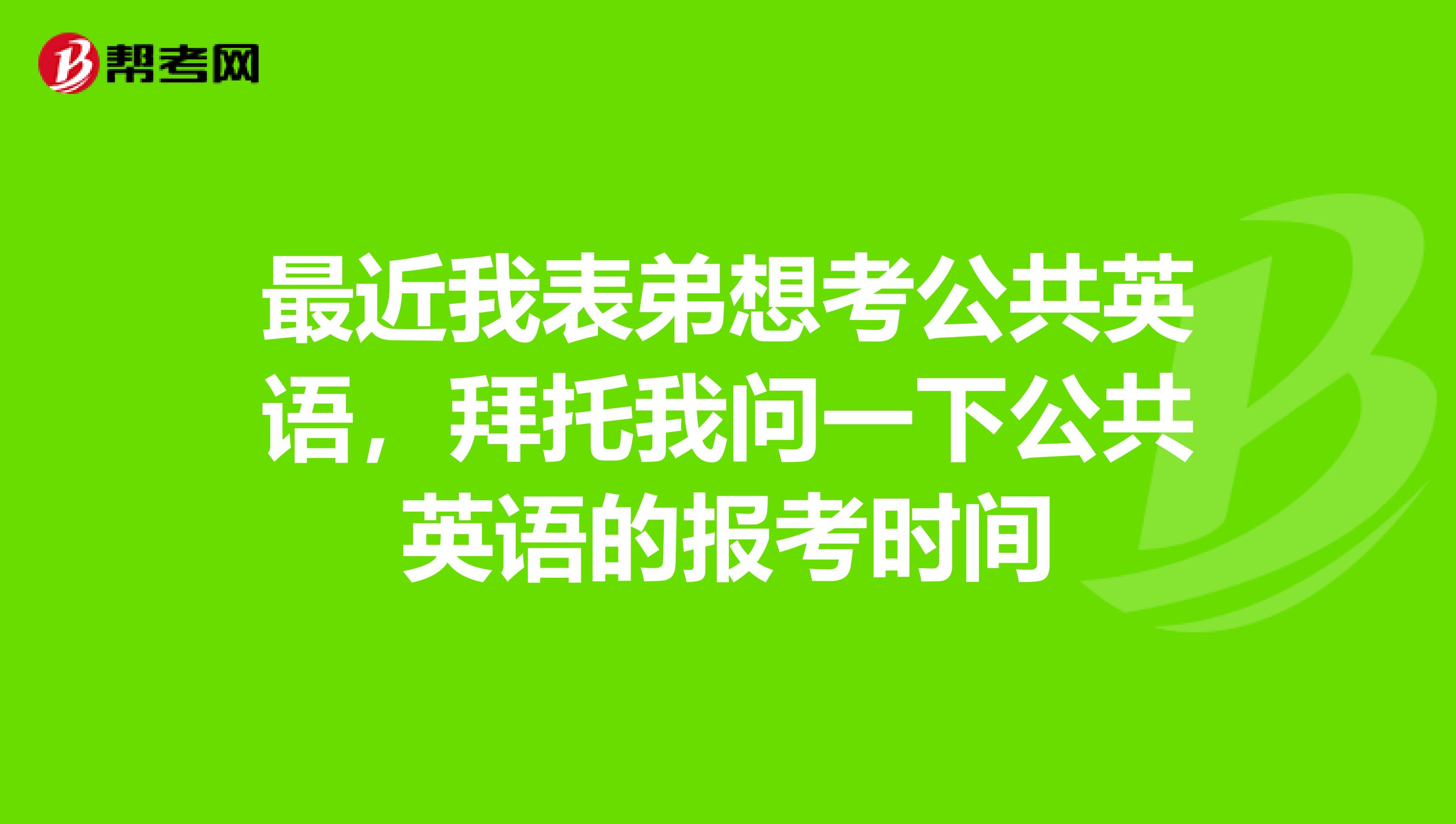 最近我表弟想考公共英语,拜托我问一下公共英语的报考时间