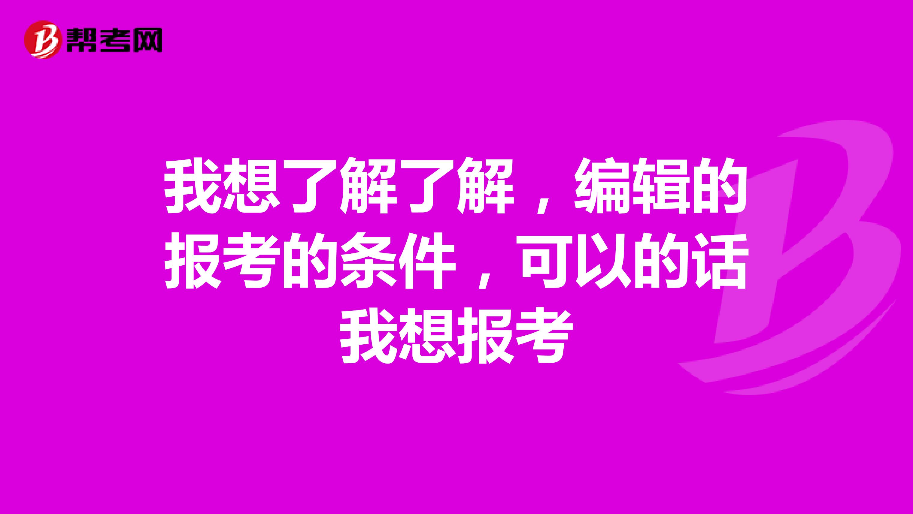 我想了解了解，编辑的报考的条件，可以的话我想报考