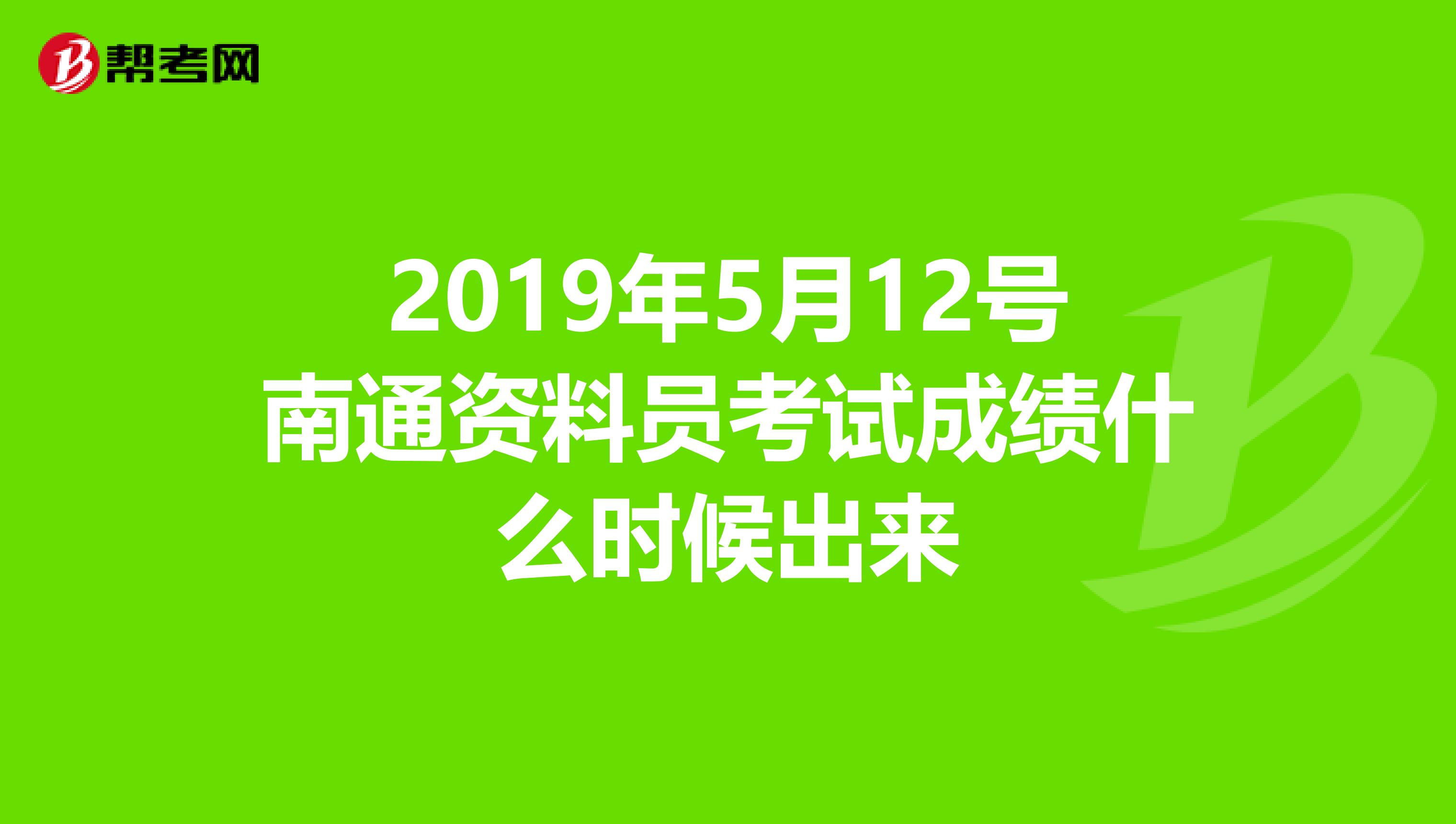 2019年5月12号南通资料员考试成绩什么时候出来