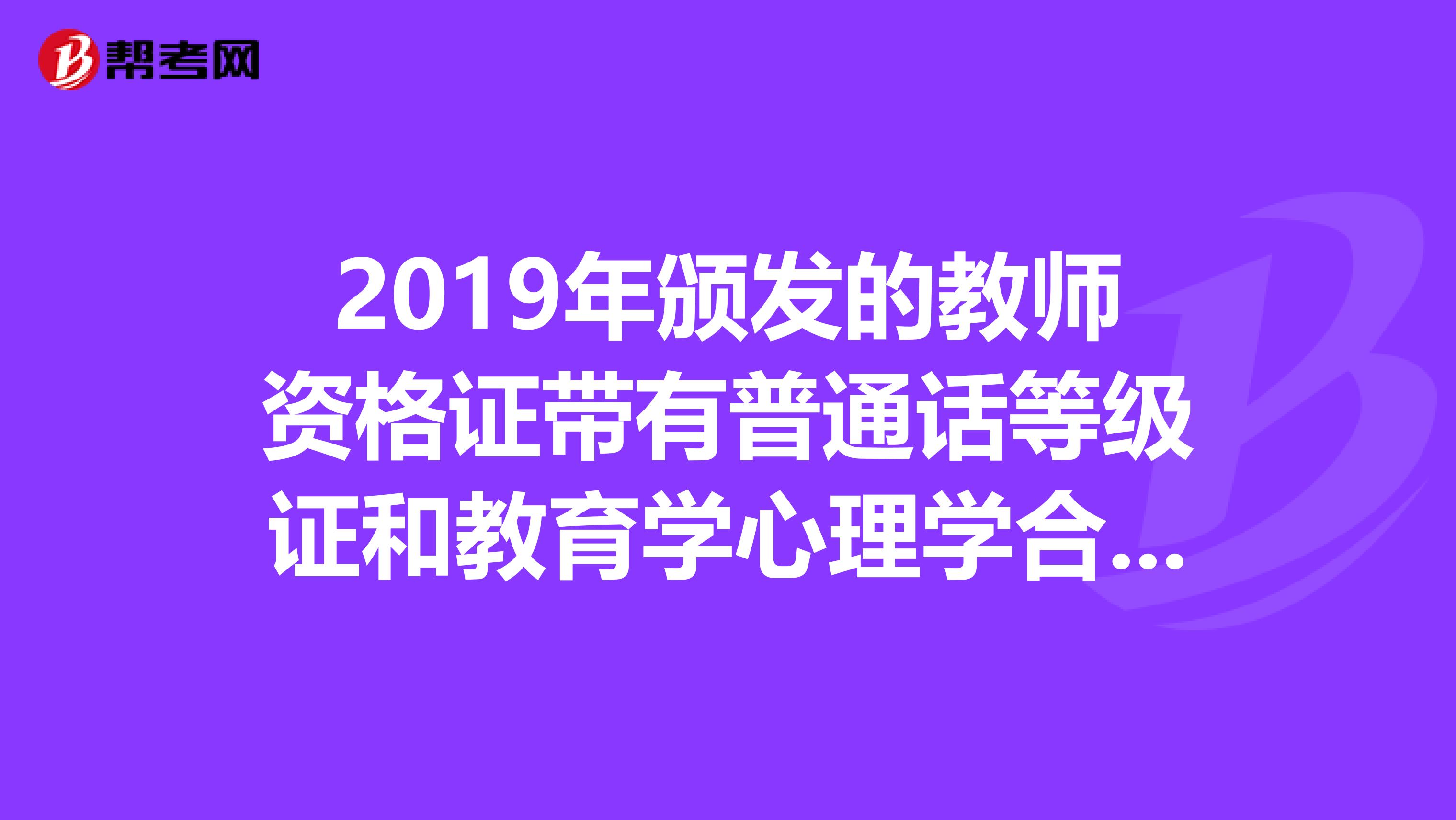 2019年頒發的教師資格證帶有普通話等級證和教育學心理學合格證嗎？