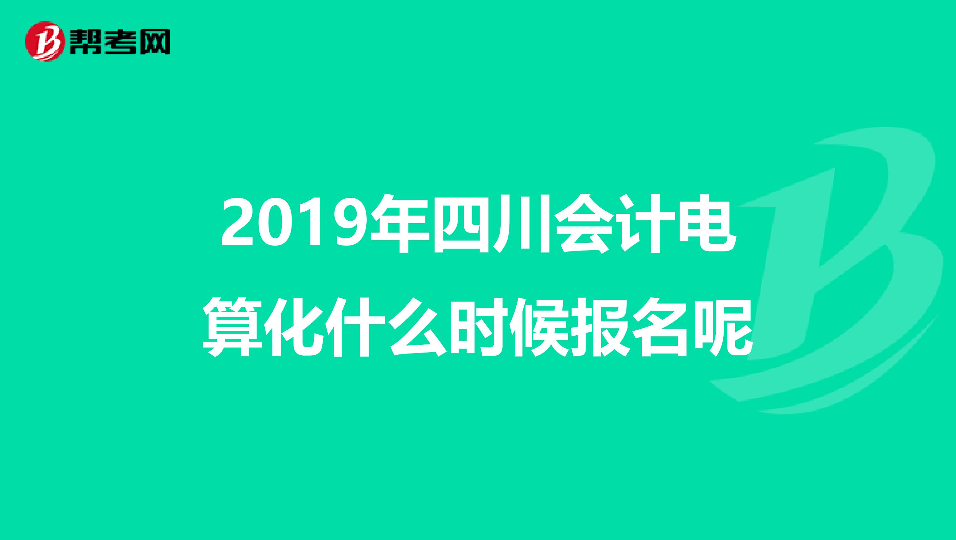 2019年四川会计电算化什么时候报名呢