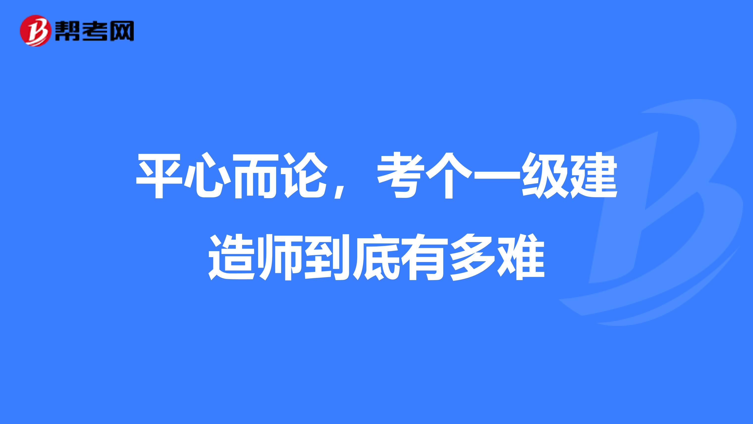 平心而论,考个一级建造师到底有多难