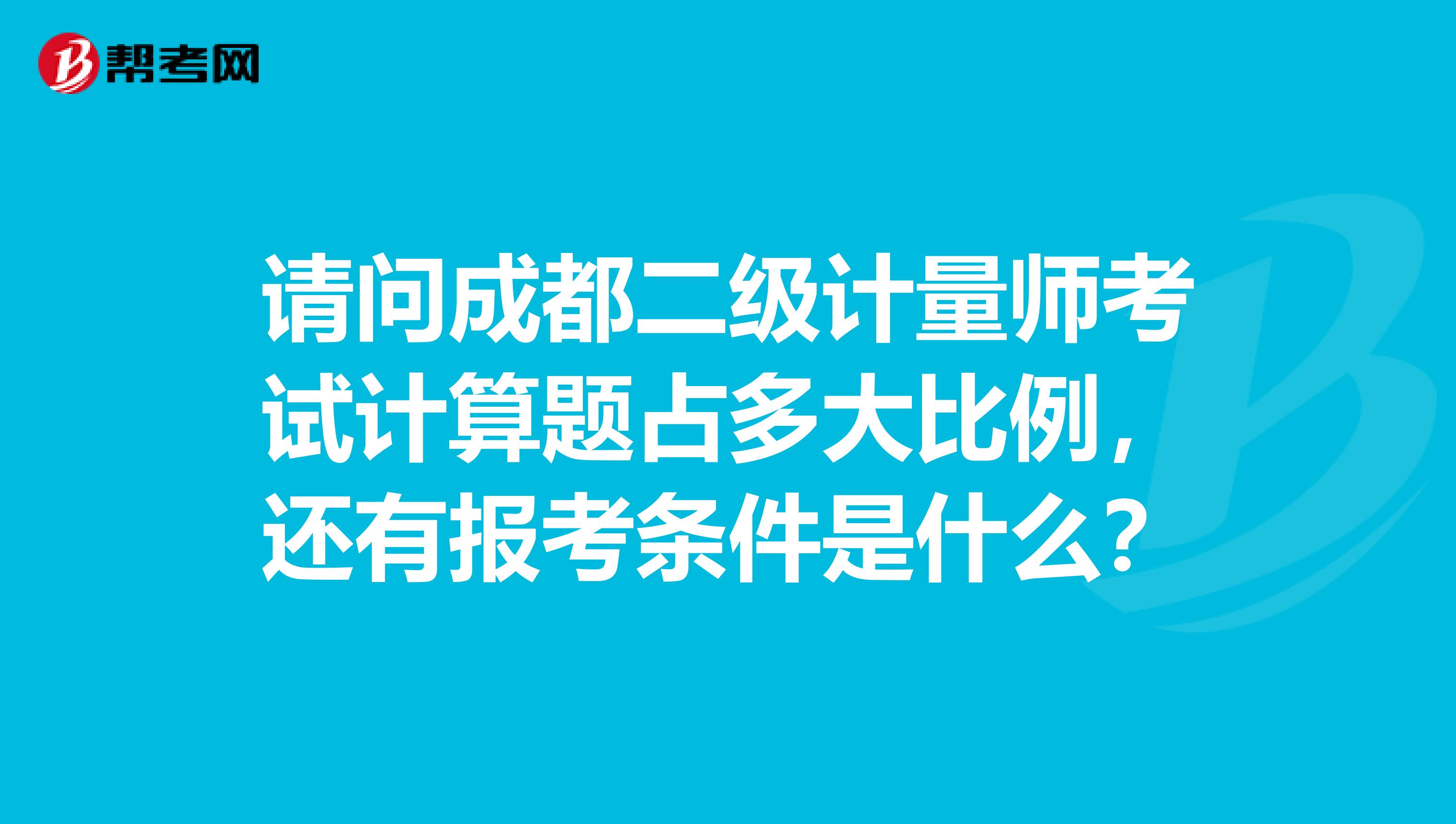 请问成都二级计量师考试计算题占多大比例,还有报考条件是什么?