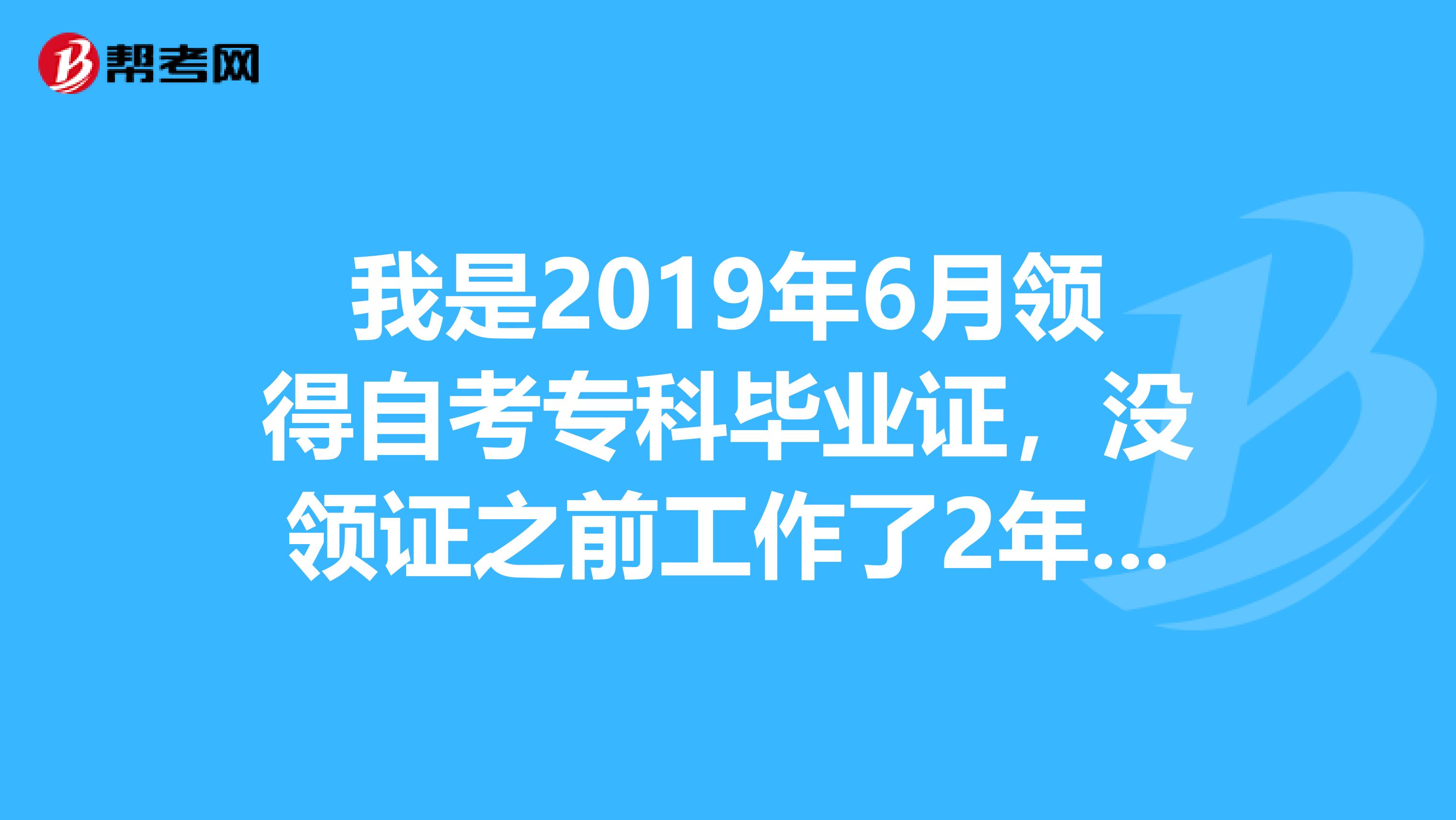 我是2019年6月领得自考专科毕业证，没领证之前工作了2年。可以报考2019年的二级建造师吗？