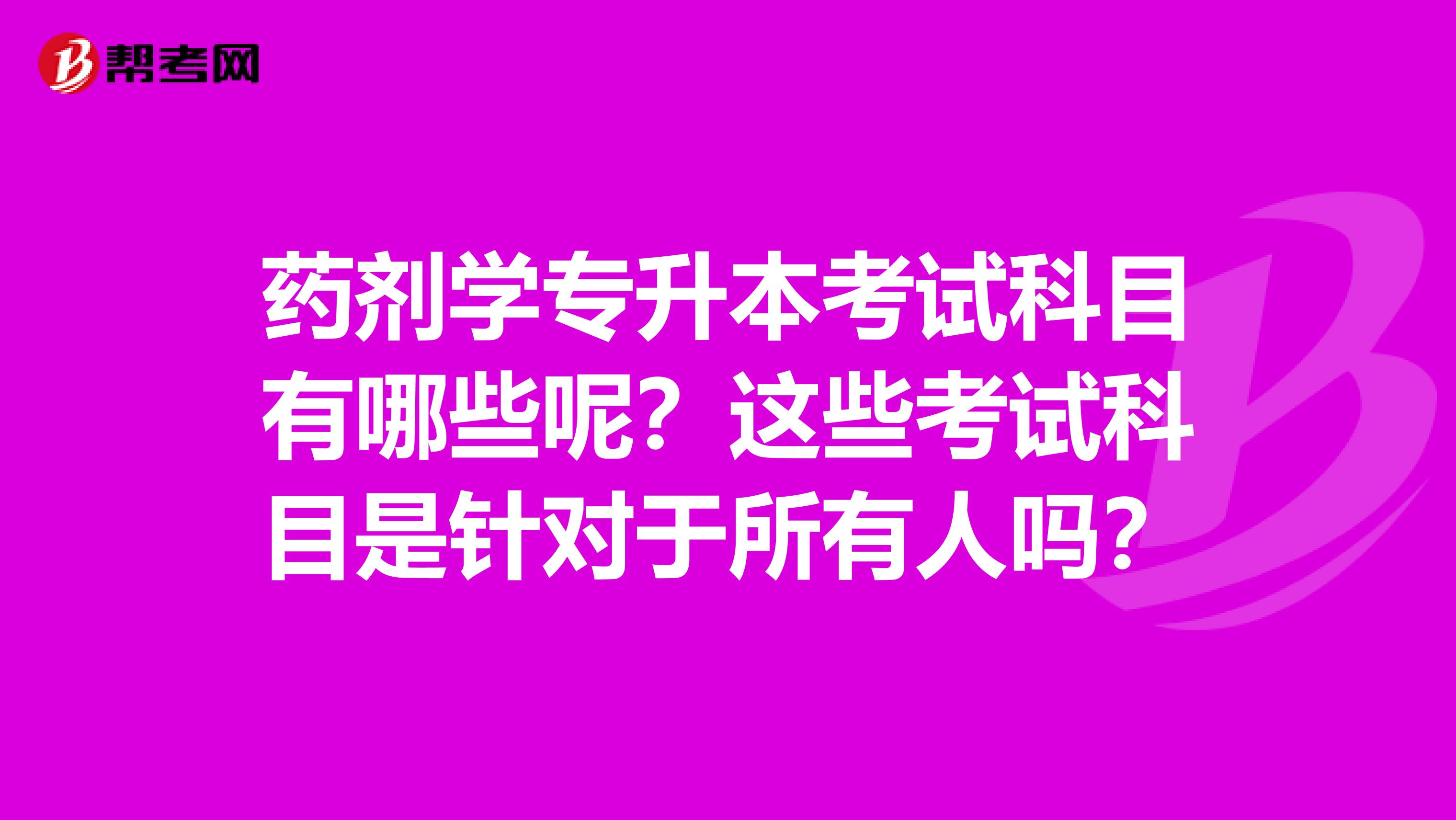 药剂学专升本考试科目有哪些呢?这些考试科目是针对于所有人吗?