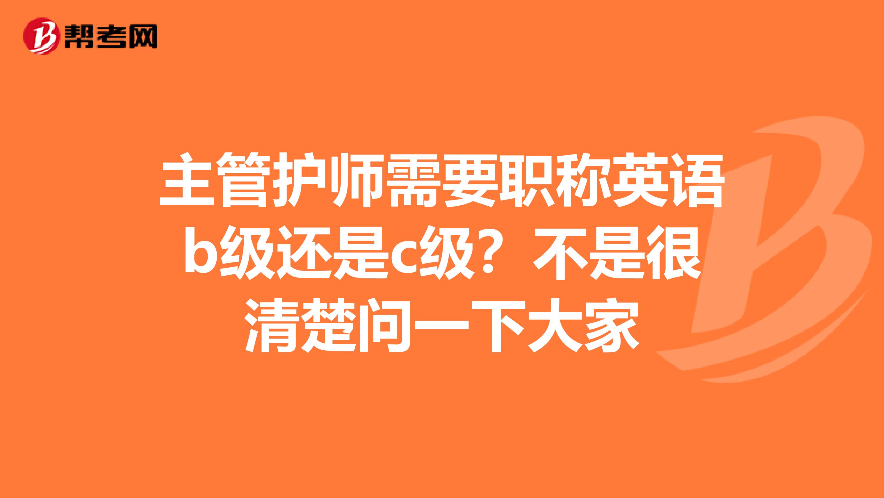 主管护师需要职称英语b级还是c级？不是很清楚问一下大家