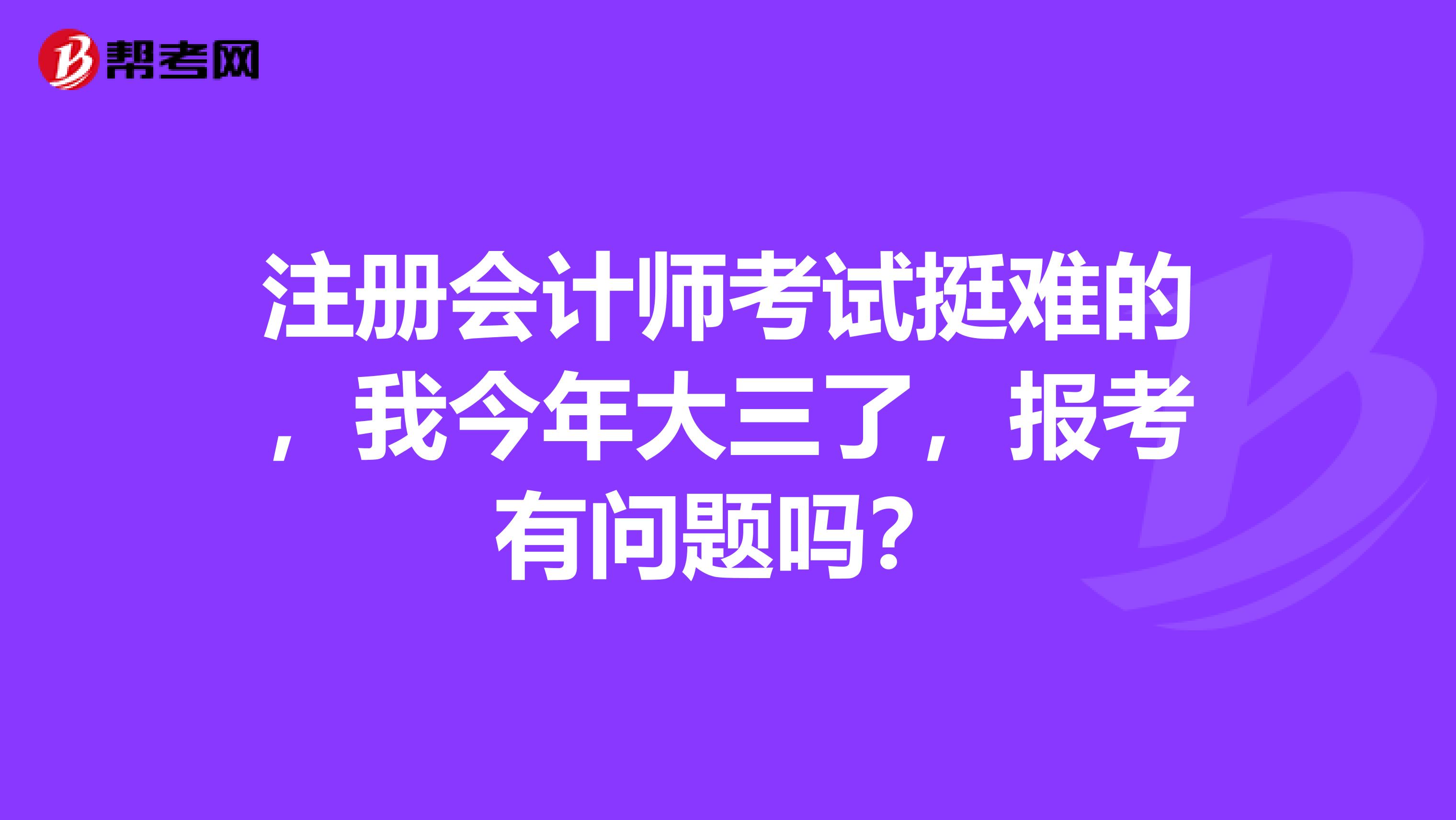 注冊會計師考試挺難的，我今年大三了，報考有問題嗎？