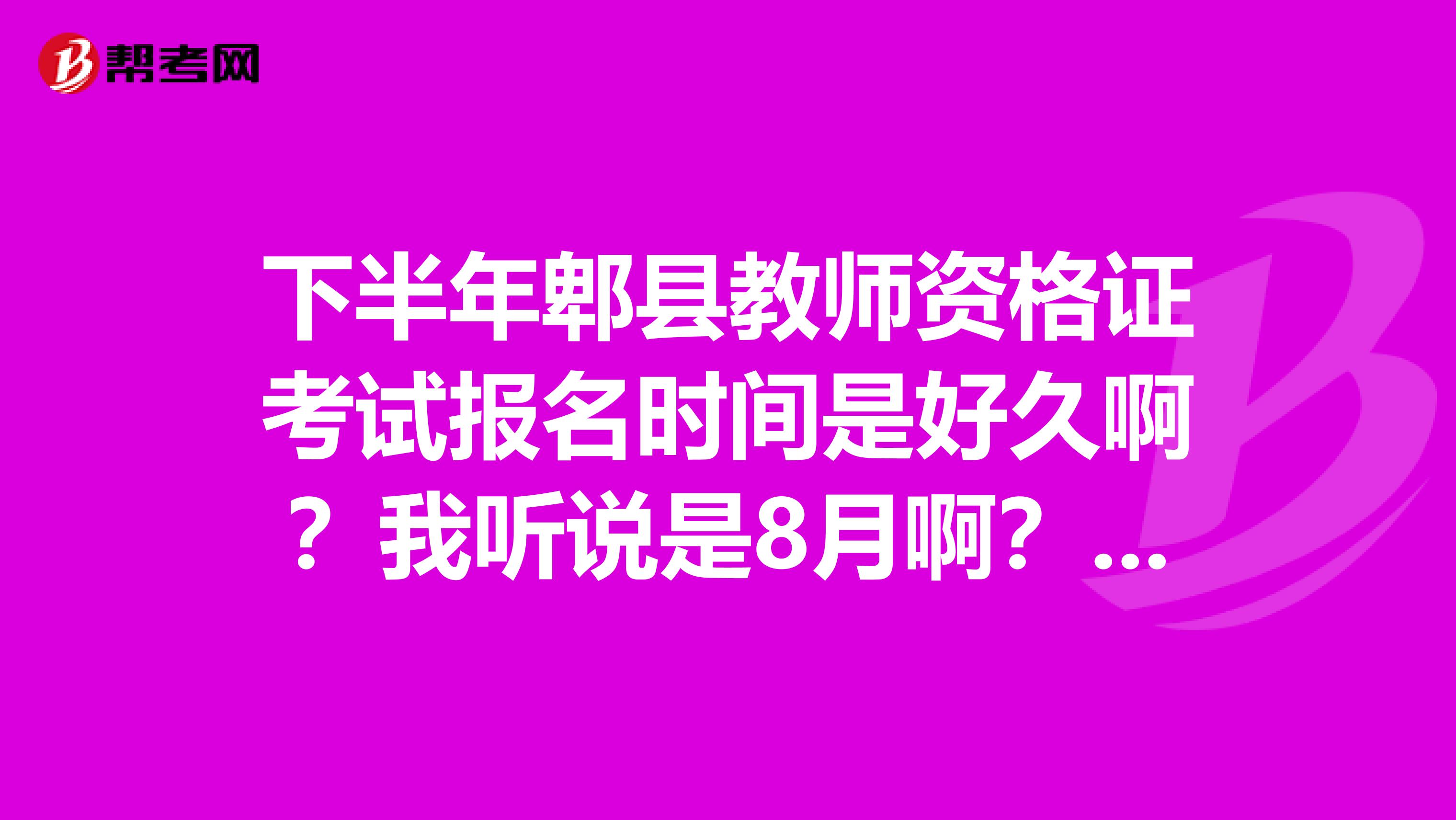 下半年郫县教师资格证考试报名时间是好久啊?我听说是8月啊??10月考试??是不是啊