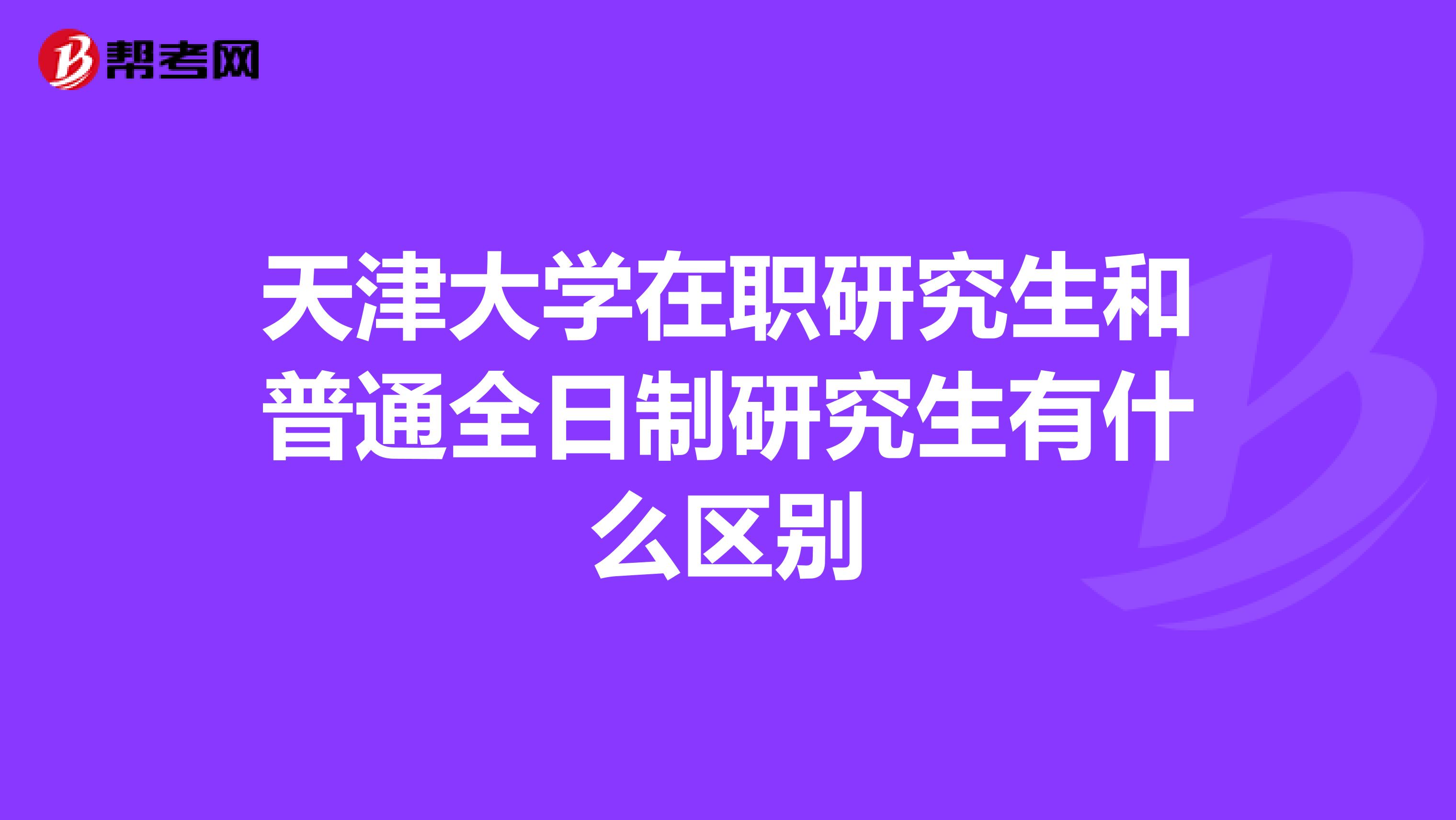 天津大学在职研究生和普通全日制研究生有什么区别
