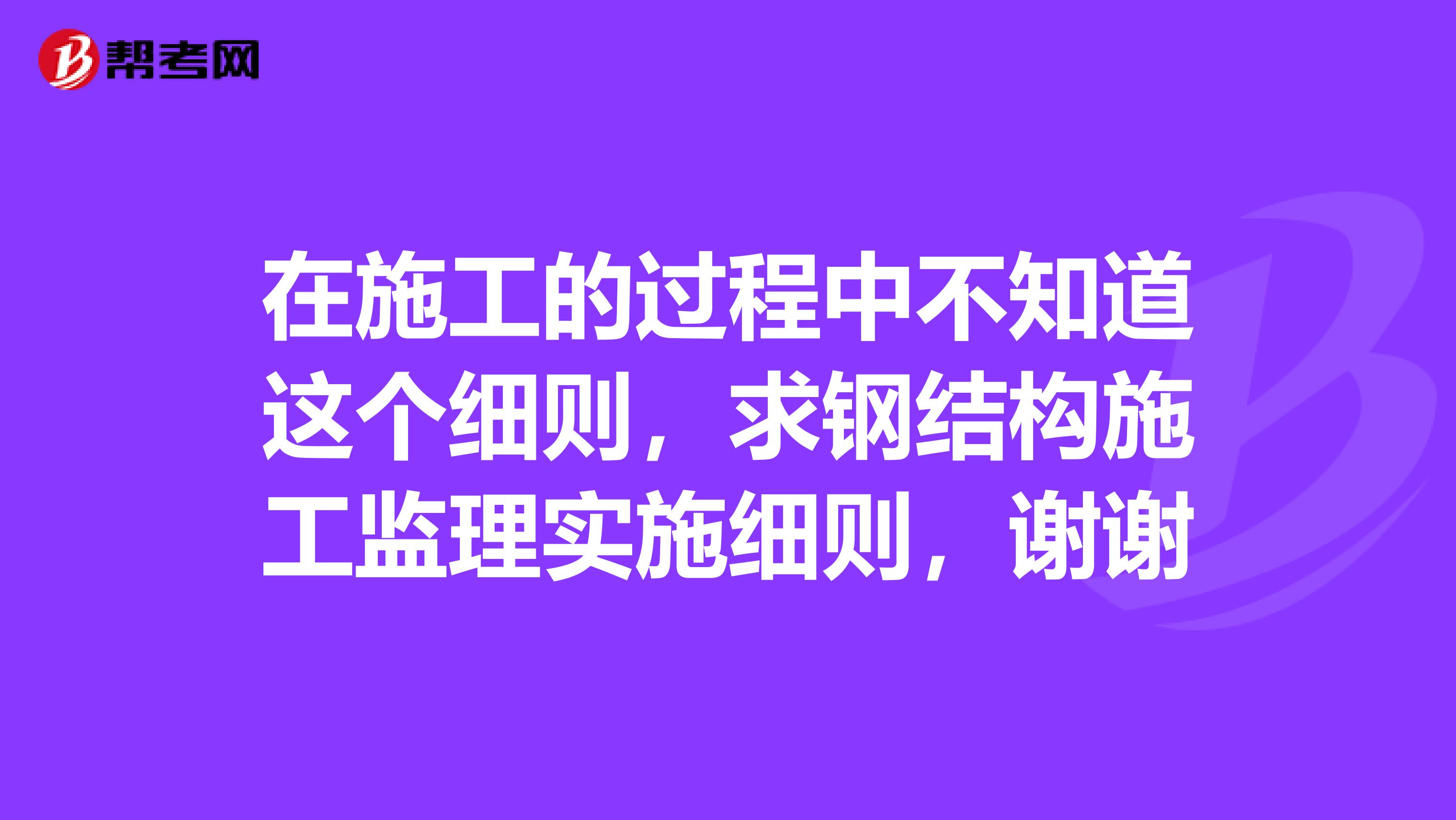 在施工的过程中不知道这个细则,求钢结构施工监理实施细则,谢谢