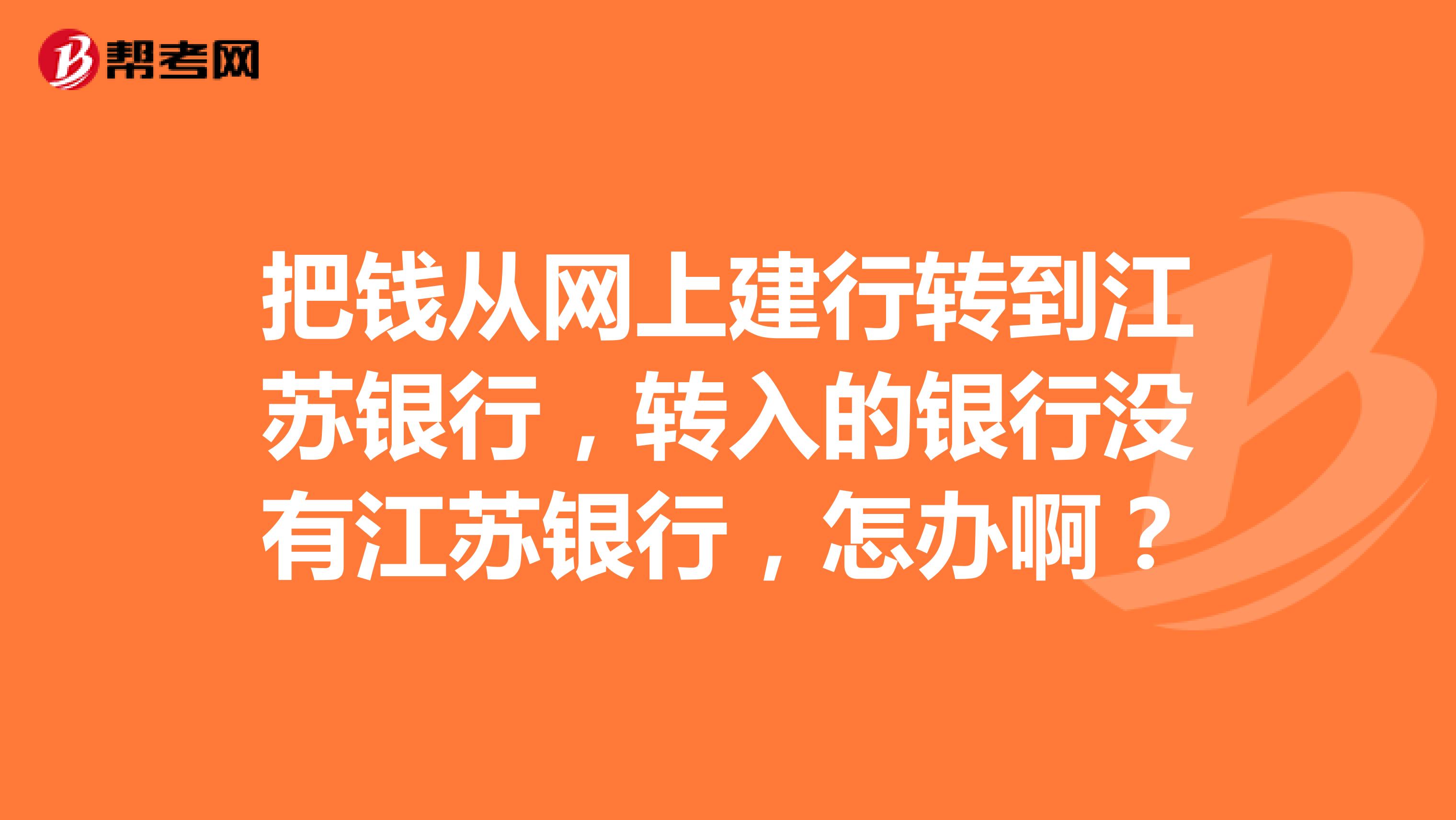 把钱从网上建行转到江苏银行，转入的银行没有江苏银行，怎办啊？