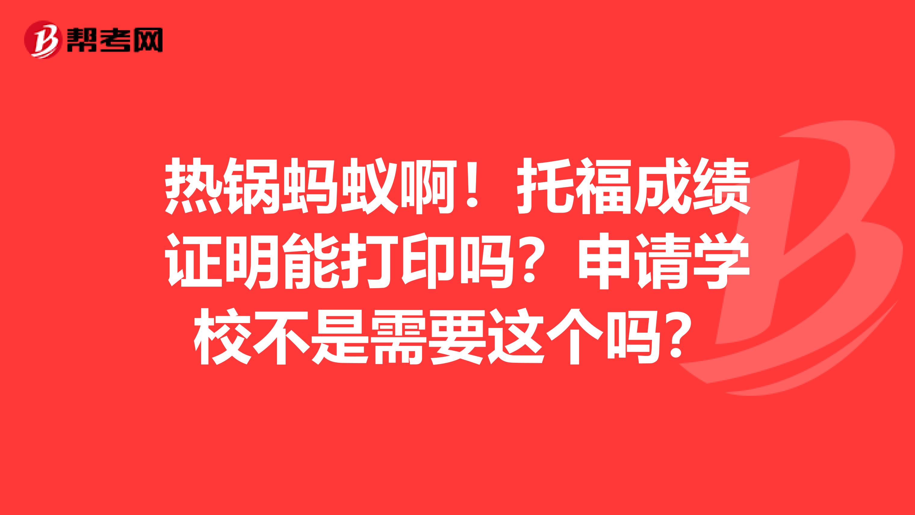 热锅蚂蚁啊!托福成绩证明能打印吗?申请学校不是需要这个吗?