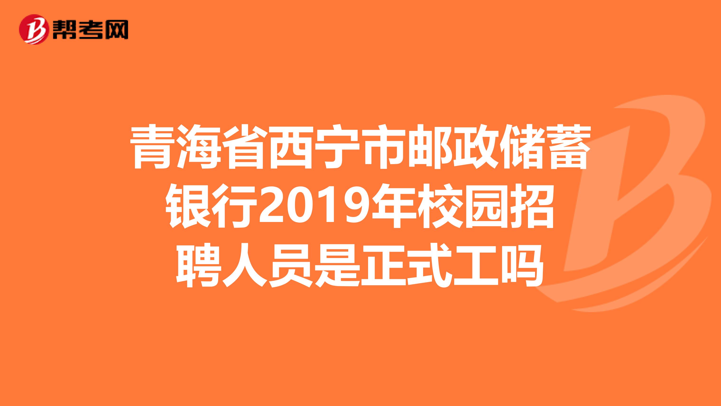 青海省西宁市邮政储蓄银行2019年校园招聘人员是正式工吗