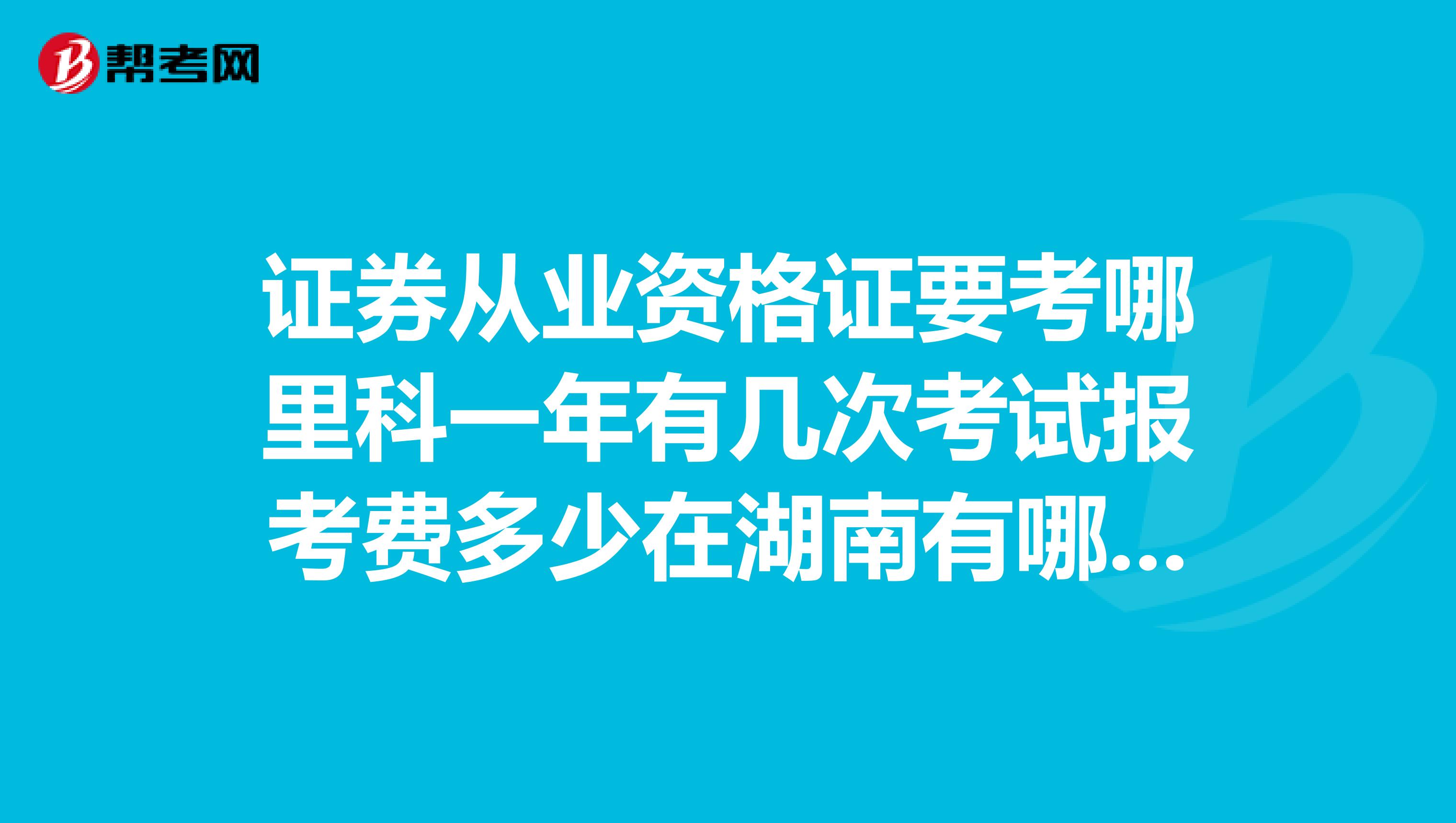 证券从业资格证要考哪里科一年有几次考试报考费多少在湖南有哪些考点