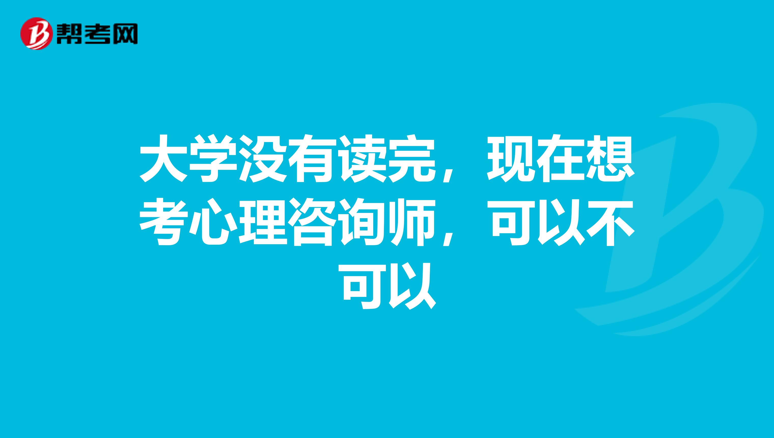 大学没有读完，现在想考心理咨询师，可以不可以