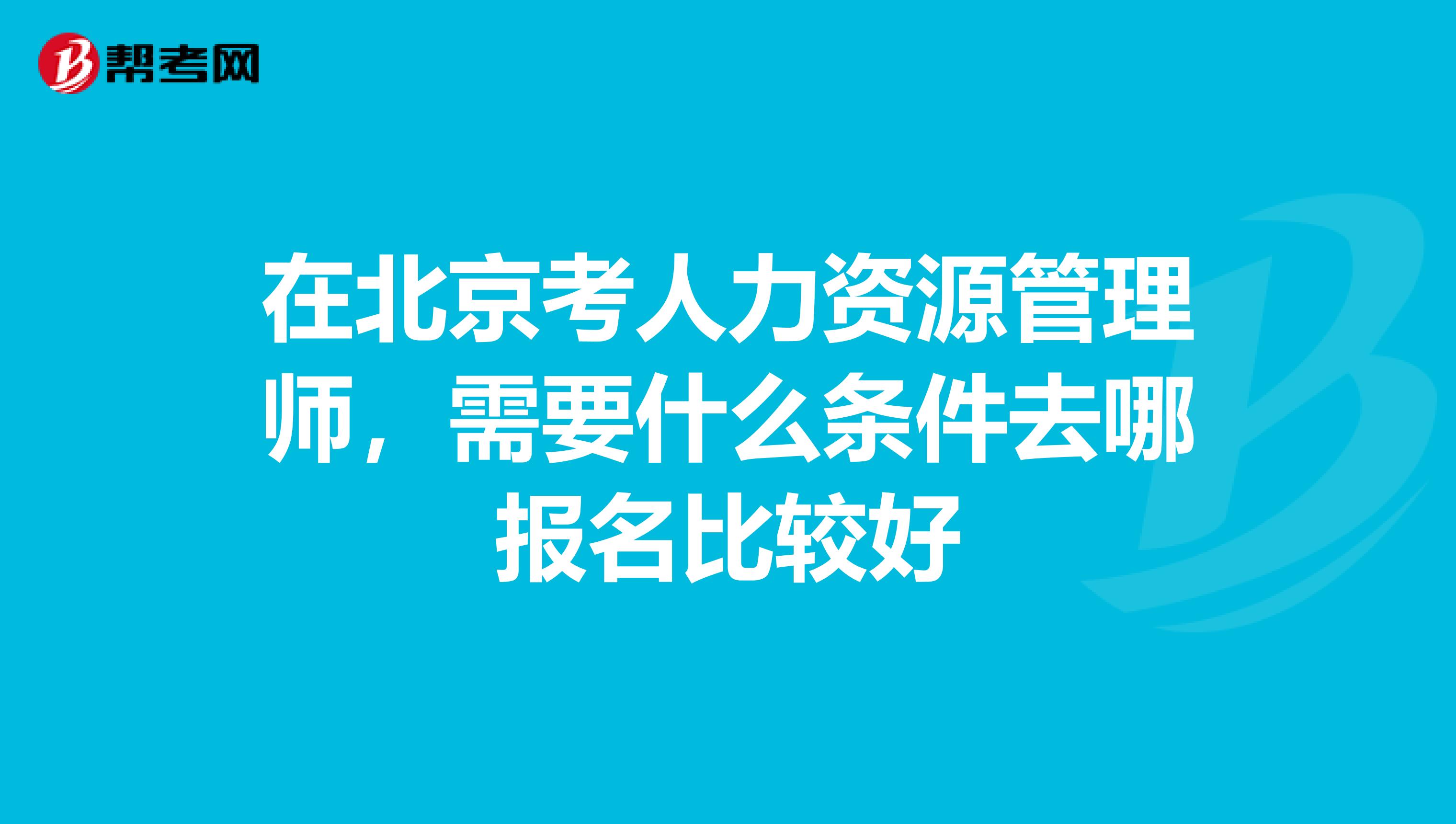 在北京考人力资源管理师,需要什么条件去哪报名比较好